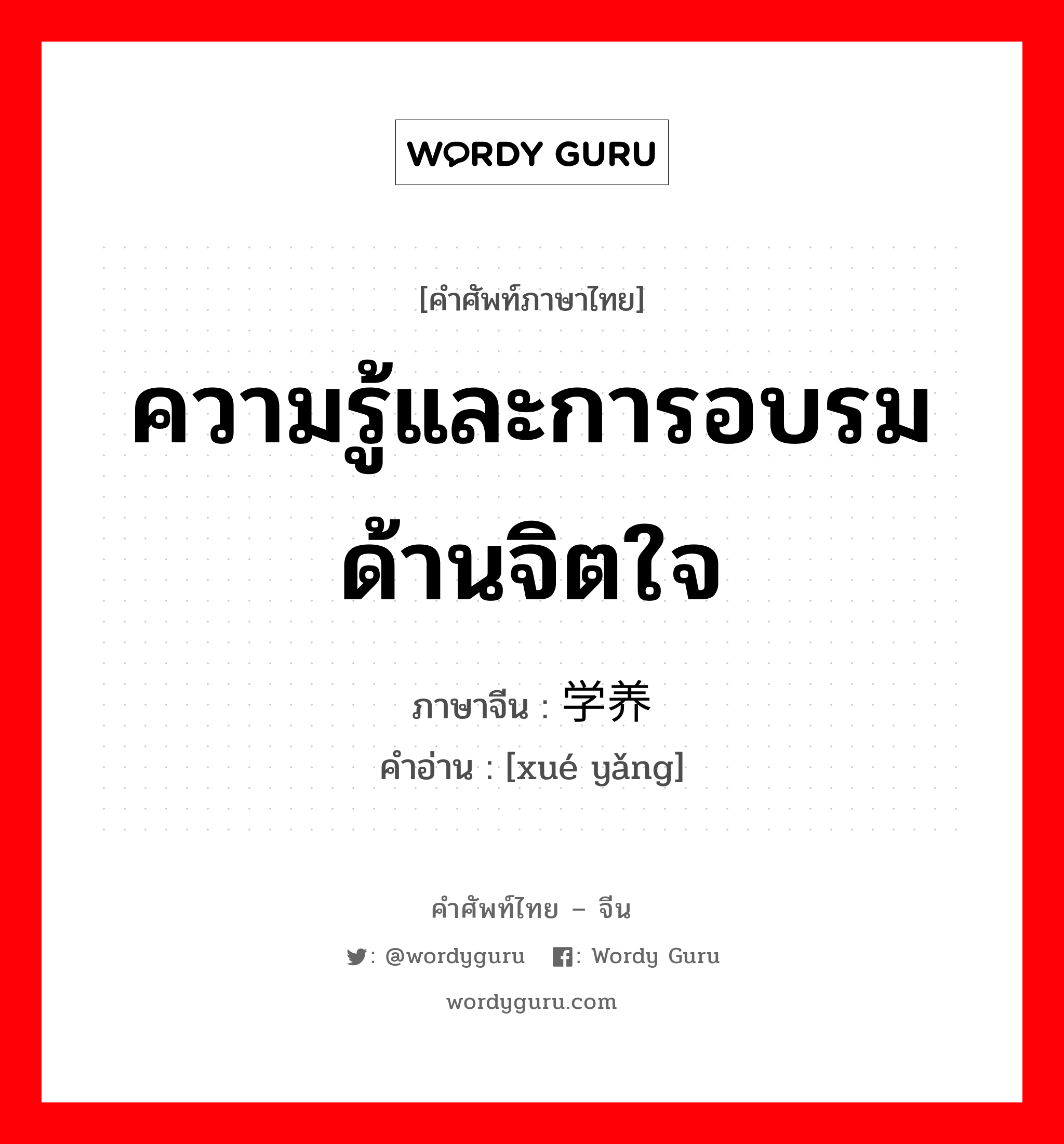 ความรู้และการอบรมด้านจิตใจ ภาษาจีนคืออะไร, คำศัพท์ภาษาไทย - จีน ความรู้และการอบรมด้านจิตใจ ภาษาจีน 学养 คำอ่าน [xué yǎng]