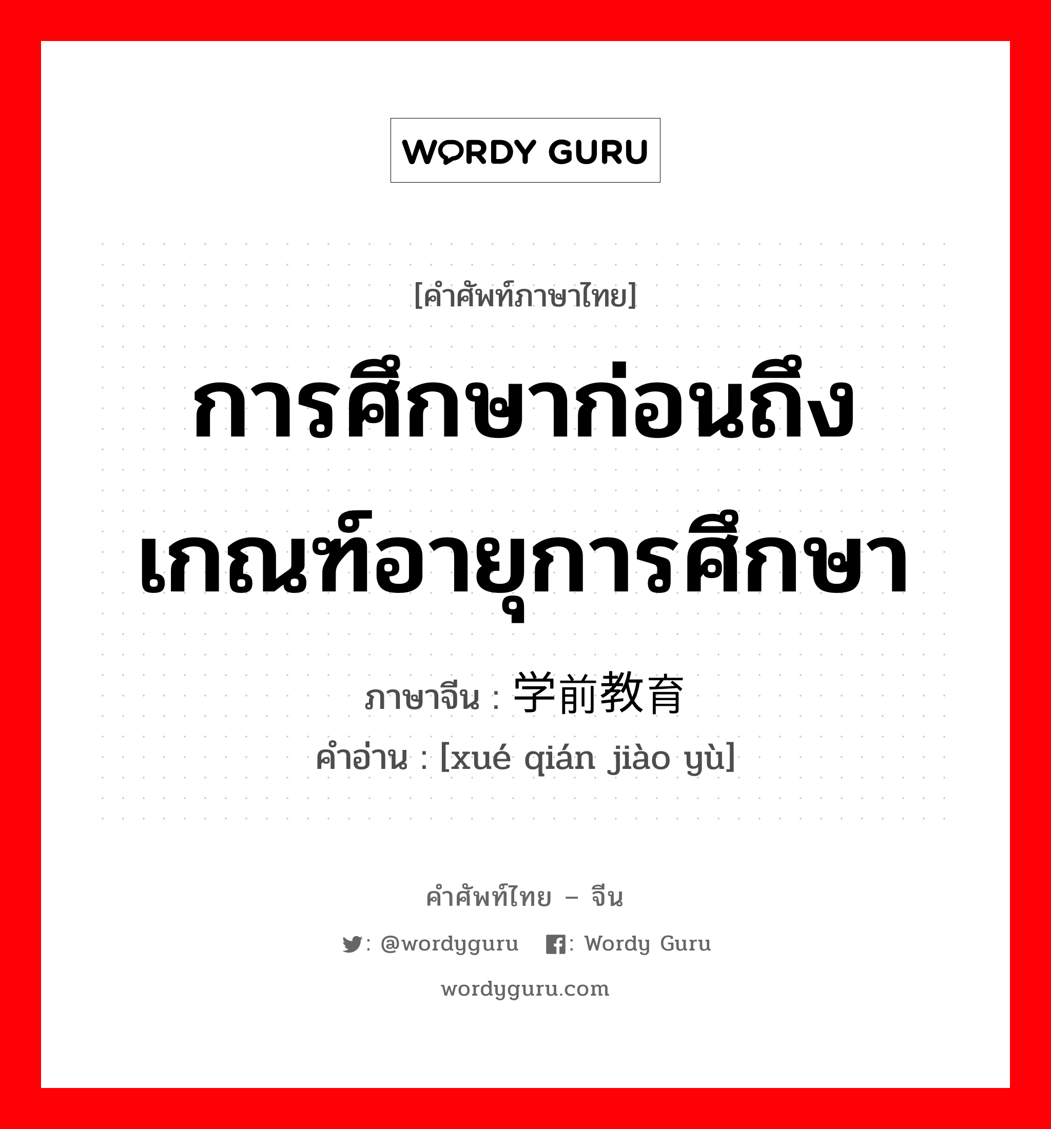 การศึกษาก่อนถึงเกณฑ์อายุการศึกษา ภาษาจีนคืออะไร, คำศัพท์ภาษาไทย - จีน การศึกษาก่อนถึงเกณฑ์อายุการศึกษา ภาษาจีน 学前教育 คำอ่าน [xué qián jiào yù]