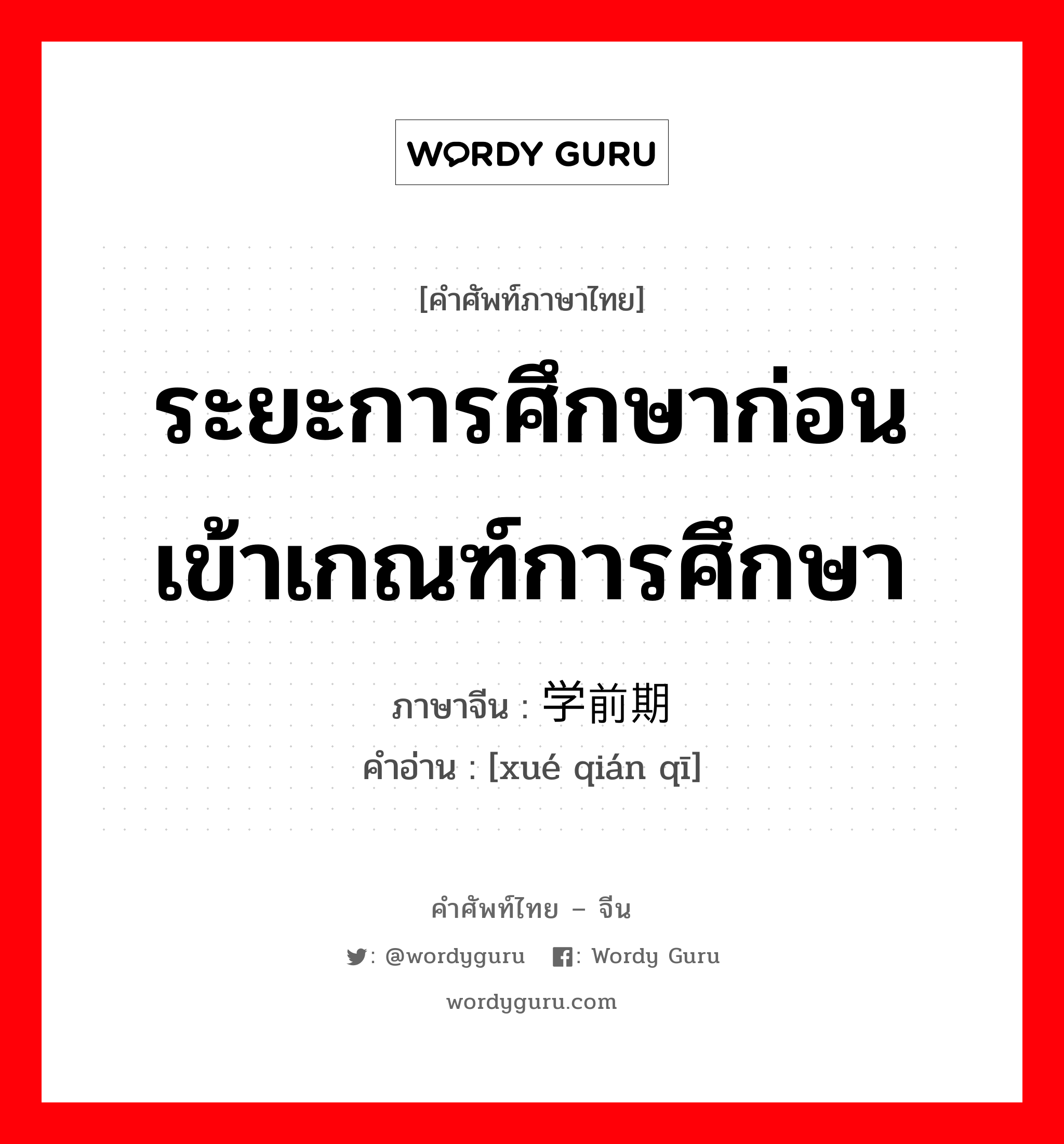 ระยะการศึกษาก่อนเข้าเกณฑ์การศึกษา ภาษาจีนคืออะไร, คำศัพท์ภาษาไทย - จีน ระยะการศึกษาก่อนเข้าเกณฑ์การศึกษา ภาษาจีน 学前期 คำอ่าน [xué qián qī]