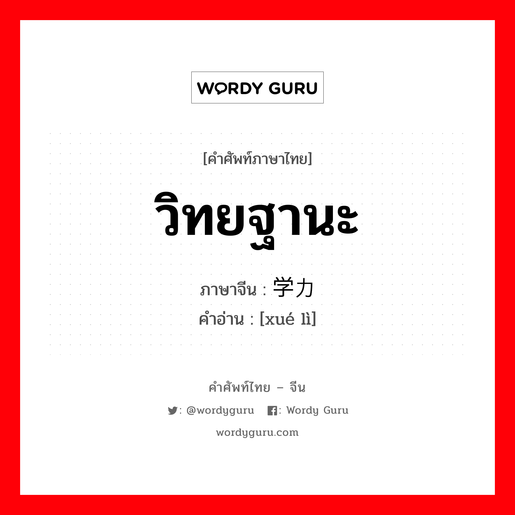 วิทยฐานะ ภาษาจีนคืออะไร, คำศัพท์ภาษาไทย - จีน วิทยฐานะ ภาษาจีน 学力 คำอ่าน [xué lì]