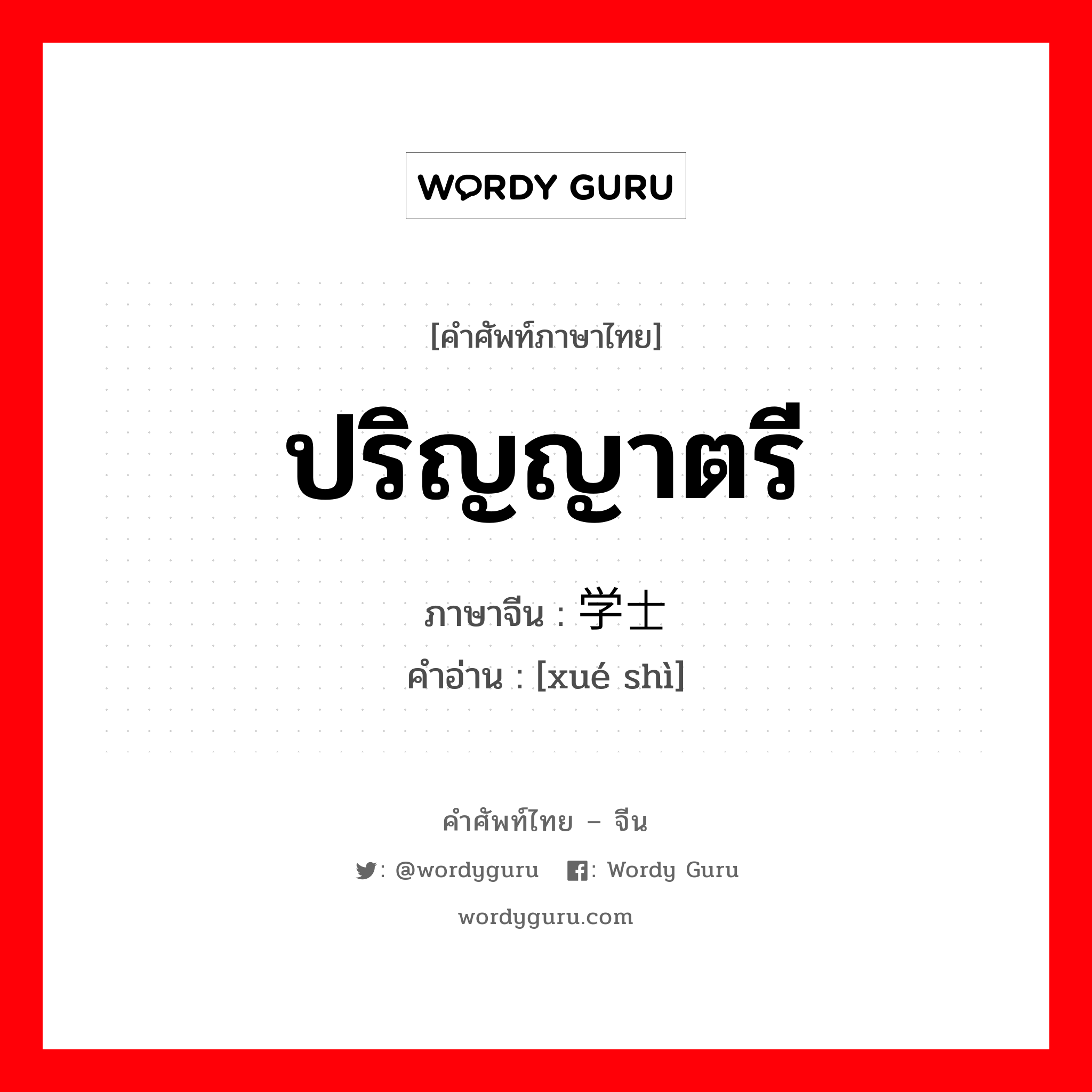 ปริญญาตรี ภาษาจีนคืออะไร, คำศัพท์ภาษาไทย - จีน ปริญญาตรี ภาษาจีน 学士 คำอ่าน [xué shì]