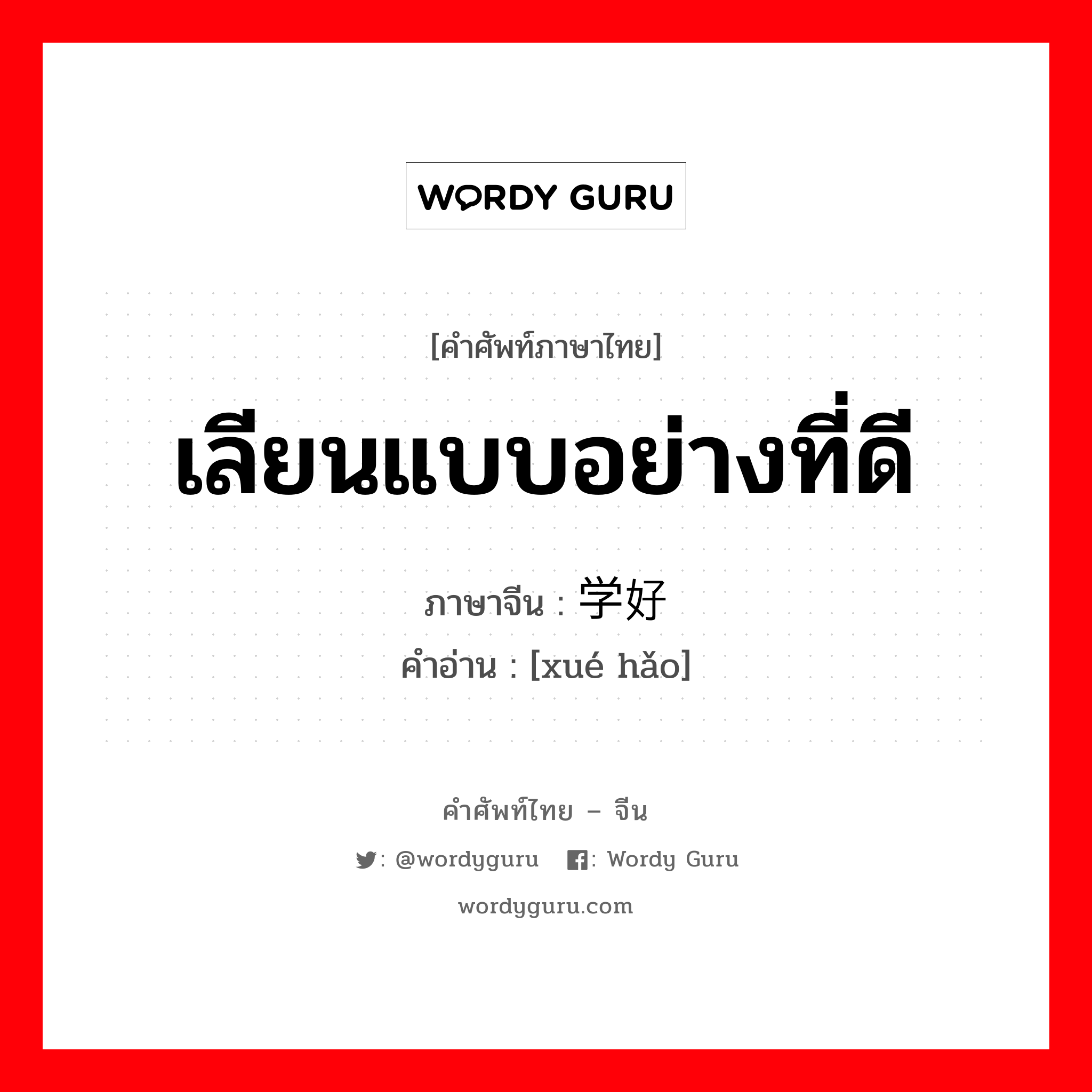 เลียนแบบอย่างที่ดี ภาษาจีนคืออะไร, คำศัพท์ภาษาไทย - จีน เลียนแบบอย่างที่ดี ภาษาจีน 学好 คำอ่าน [xué hǎo]