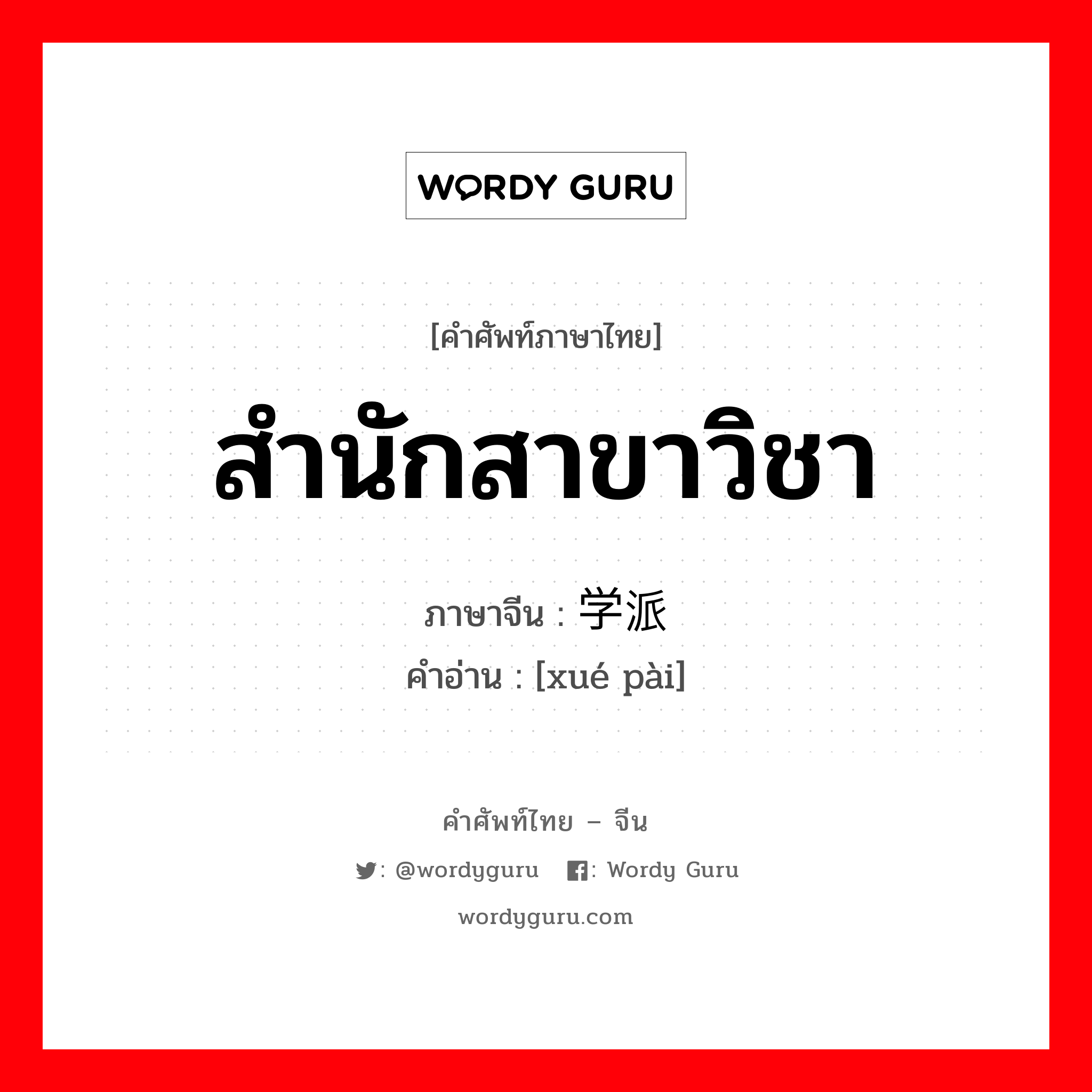 สำนักสาขาวิชา ภาษาจีนคืออะไร, คำศัพท์ภาษาไทย - จีน สำนักสาขาวิชา ภาษาจีน 学派 คำอ่าน [xué pài]