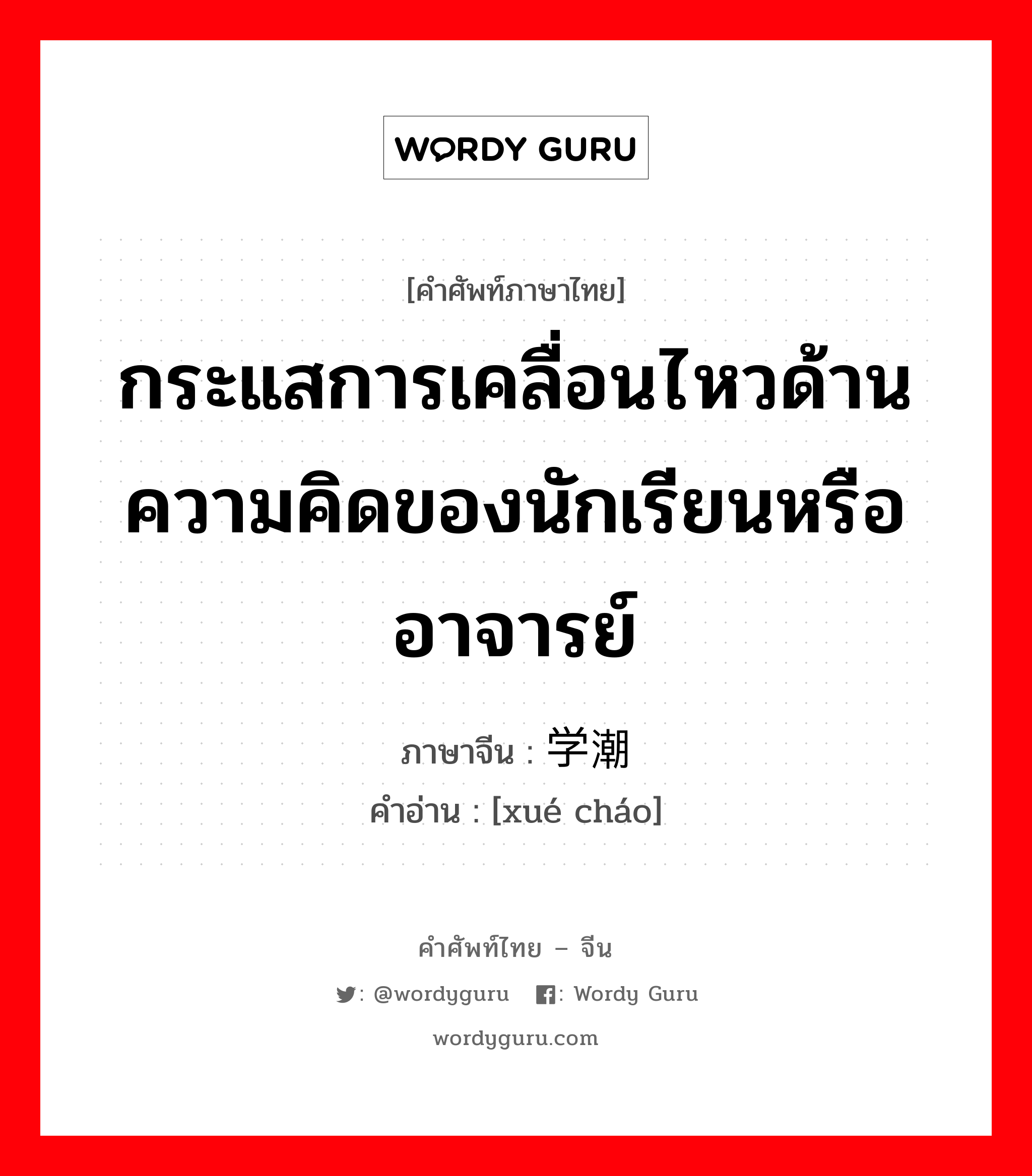 กระแสการเคลื่อนไหวด้านความคิดของนักเรียนหรืออาจารย์ ภาษาจีนคืออะไร, คำศัพท์ภาษาไทย - จีน กระแสการเคลื่อนไหวด้านความคิดของนักเรียนหรืออาจารย์ ภาษาจีน 学潮 คำอ่าน [xué cháo]