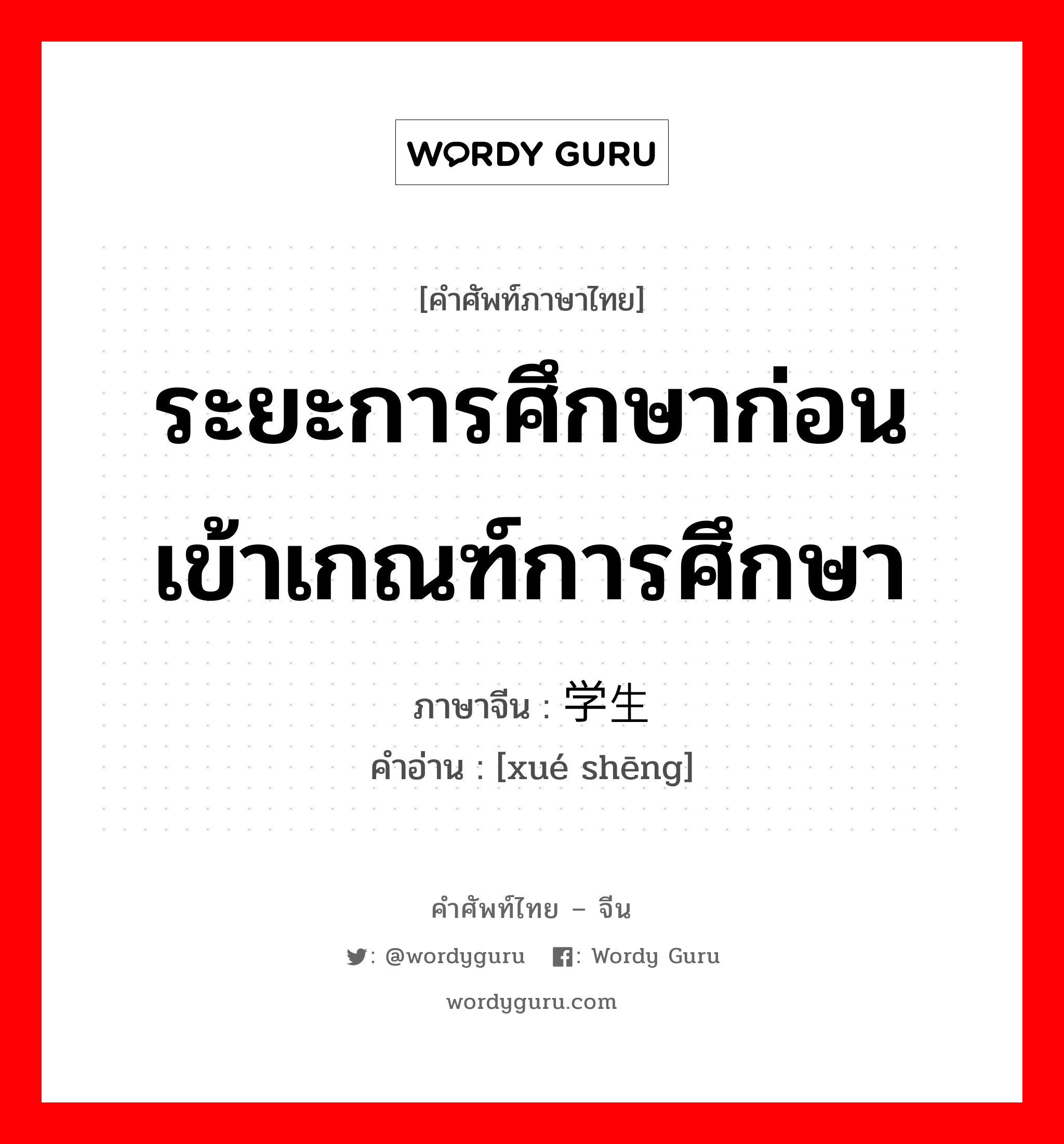 ระยะการศึกษาก่อนเข้าเกณฑ์การศึกษา ภาษาจีนคืออะไร, คำศัพท์ภาษาไทย - จีน ระยะการศึกษาก่อนเข้าเกณฑ์การศึกษา ภาษาจีน 学生 คำอ่าน [xué shēng]