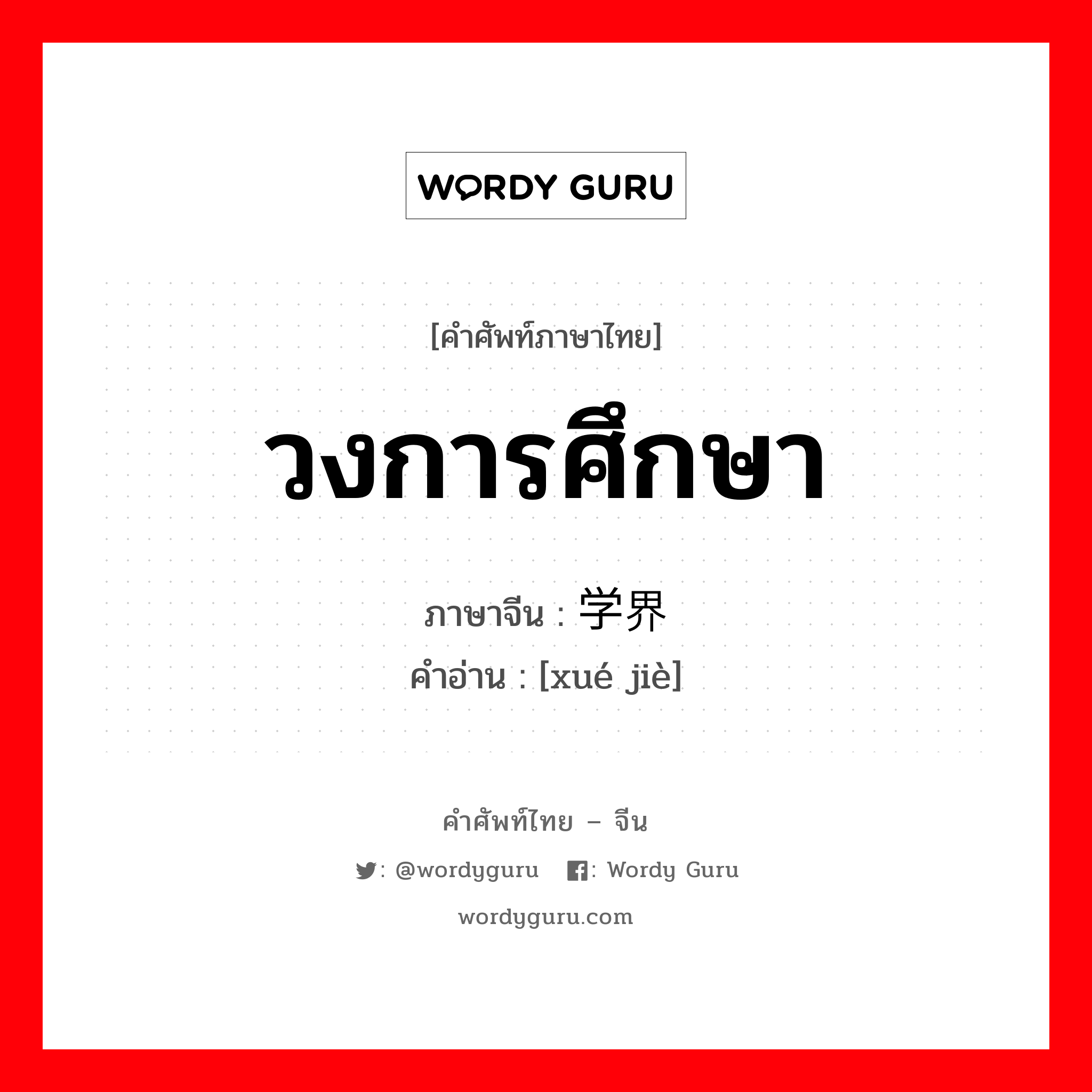 วงการศึกษา ภาษาจีนคืออะไร, คำศัพท์ภาษาไทย - จีน วงการศึกษา ภาษาจีน 学界 คำอ่าน [xué jiè]