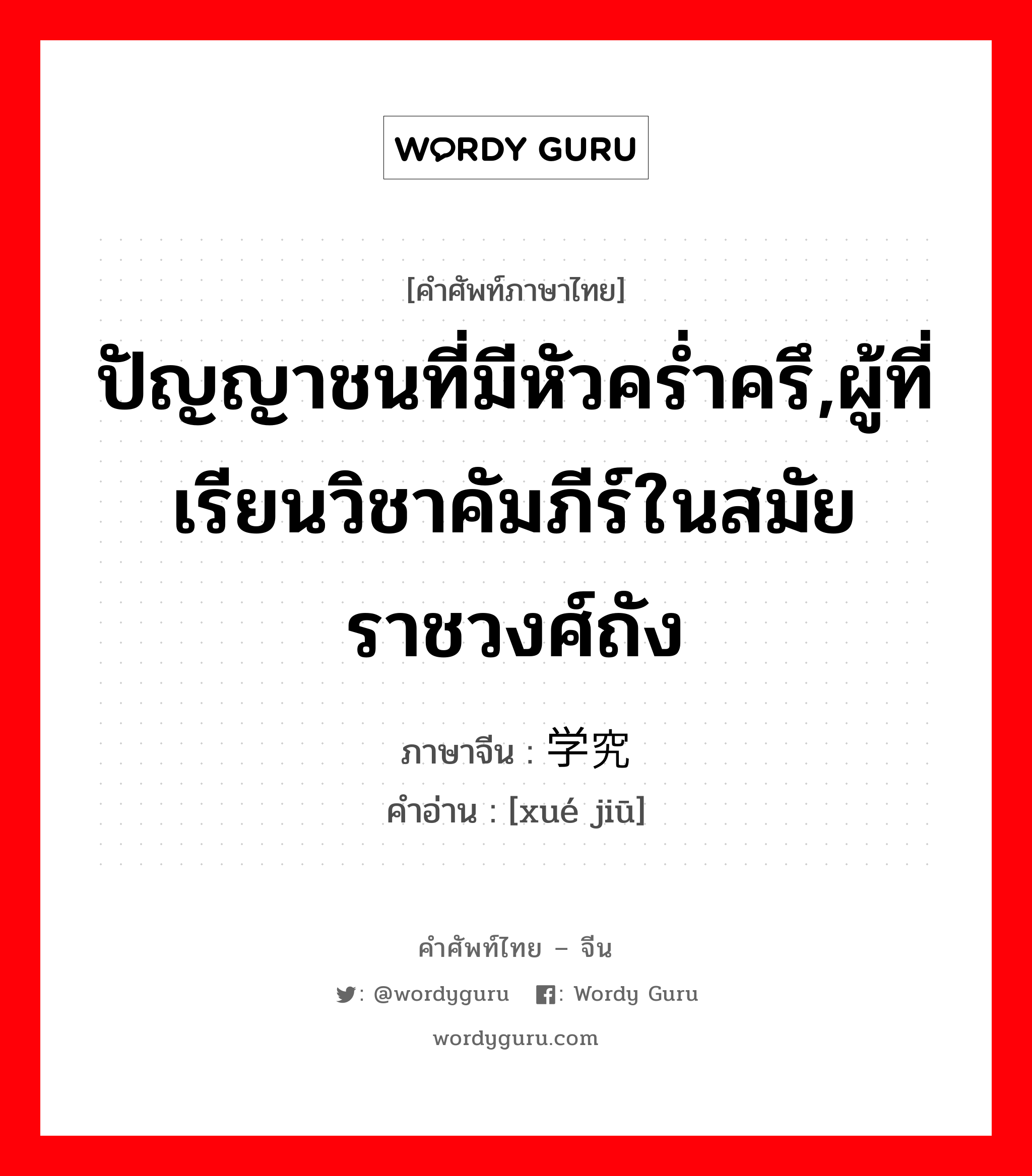 ปัญญาชนที่มีหัวคร่ำครึ,ผู้ที่เรียนวิชาคัมภีร์ในสมัยราชวงศ์ถัง ภาษาจีนคืออะไร, คำศัพท์ภาษาไทย - จีน ปัญญาชนที่มีหัวคร่ำครึ,ผู้ที่เรียนวิชาคัมภีร์ในสมัยราชวงศ์ถัง ภาษาจีน 学究 คำอ่าน [xué jiū]