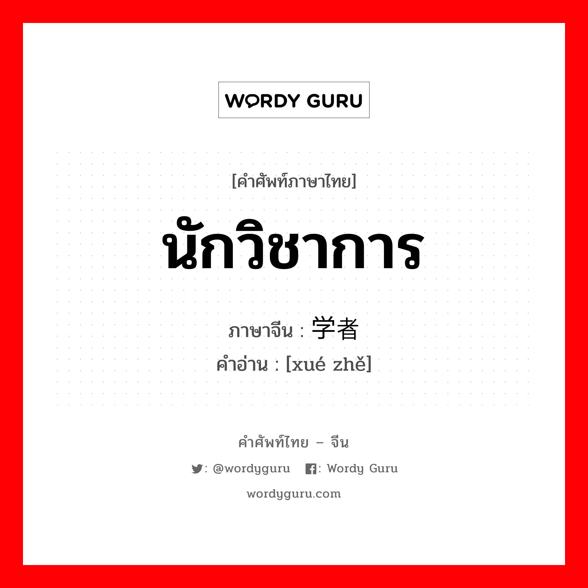 นักวิชาการ ภาษาจีนคืออะไร, คำศัพท์ภาษาไทย - จีน นักวิชาการ ภาษาจีน 学者 คำอ่าน [xué zhě]