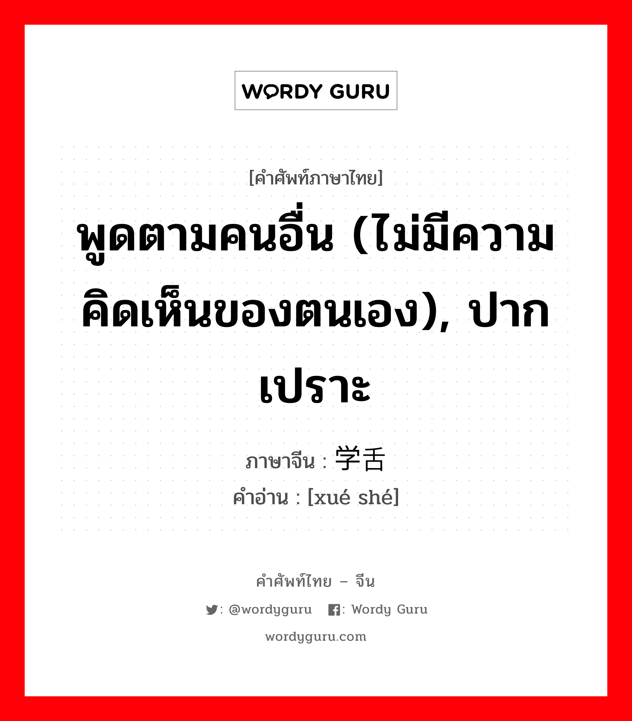 พูดตามคนอื่น (ไม่มีความคิดเห็นของตนเอง), ปากเปราะ ภาษาจีนคืออะไร, คำศัพท์ภาษาไทย - จีน พูดตามคนอื่น (ไม่มีความคิดเห็นของตนเอง), ปากเปราะ ภาษาจีน 学舌 คำอ่าน [xué shé]