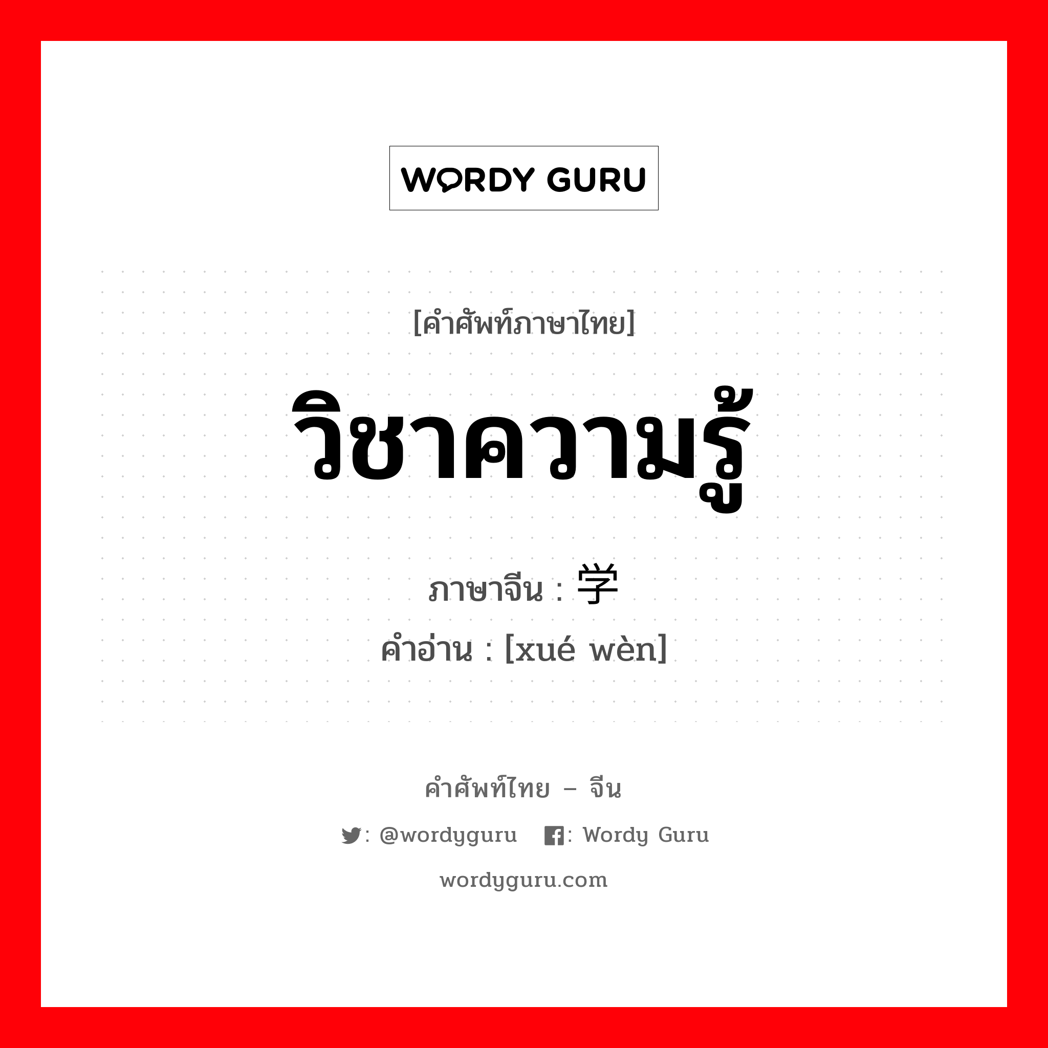 วิชาความรู้ ภาษาจีนคืออะไร, คำศัพท์ภาษาไทย - จีน วิชาความรู้ ภาษาจีน 学问 คำอ่าน [xué wèn]