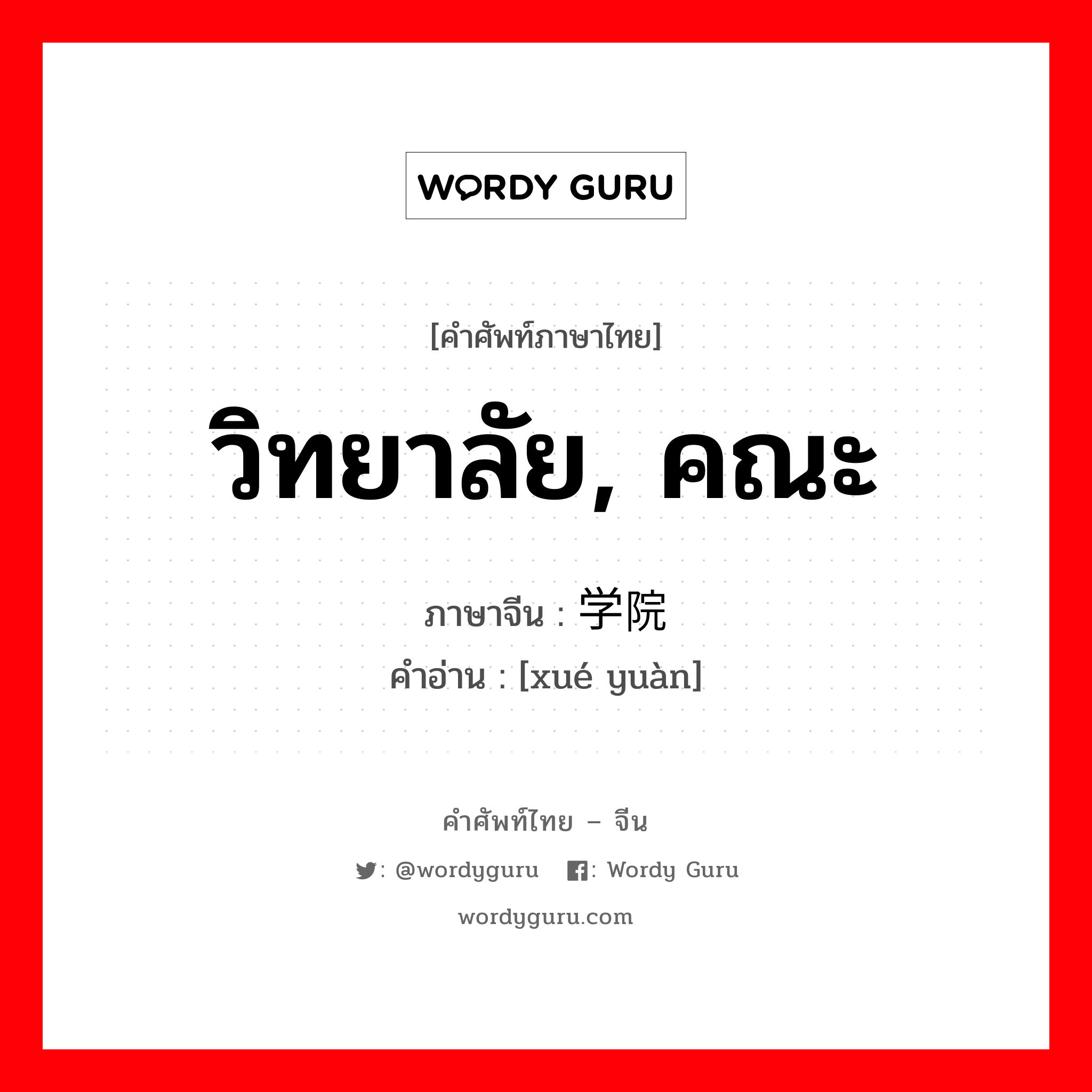 วิทยาลัย, คณะ ภาษาจีนคืออะไร, คำศัพท์ภาษาไทย - จีน วิทยาลัย, คณะ ภาษาจีน 学院 คำอ่าน [xué yuàn]