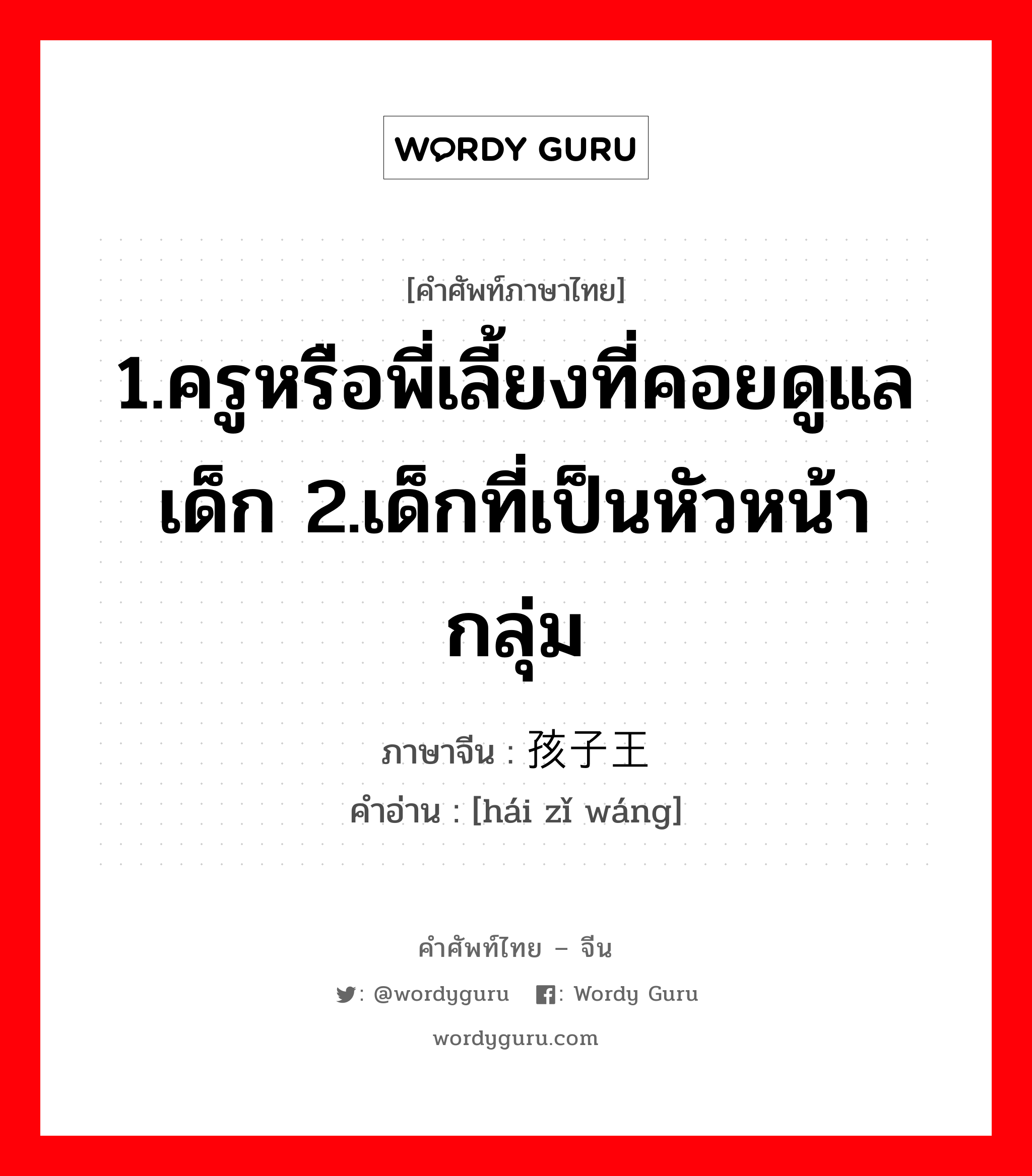 1.ครูหรือพี่เลี้ยงที่คอยดูแลเด็ก 2.เด็กที่เป็นหัวหน้ากลุ่ม ภาษาจีนคืออะไร, คำศัพท์ภาษาไทย - จีน 1.ครูหรือพี่เลี้ยงที่คอยดูแลเด็ก 2.เด็กที่เป็นหัวหน้ากลุ่ม ภาษาจีน 孩子王 คำอ่าน [hái zǐ wáng]