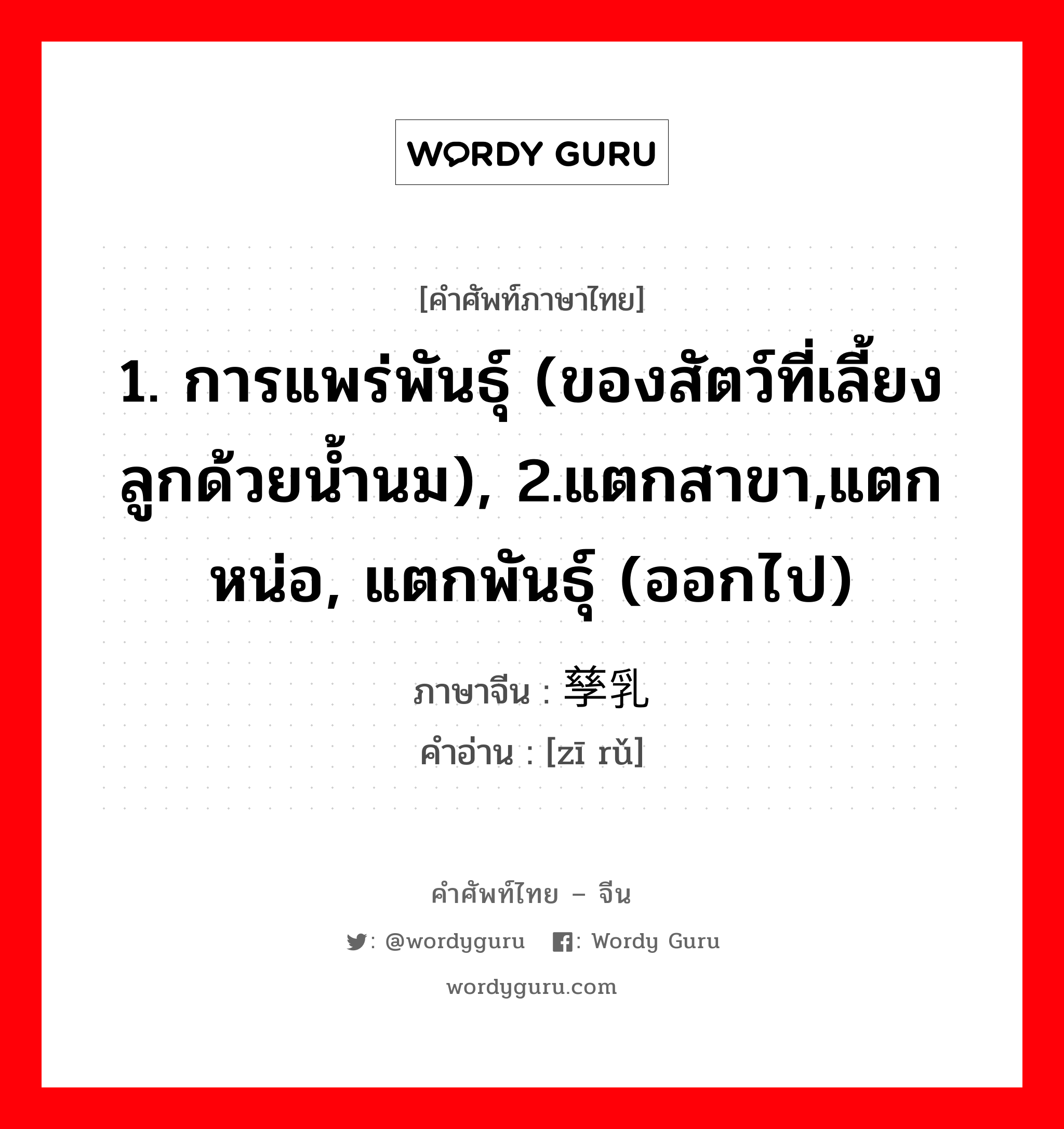 1. การแพร่พันธุ์ (ของสัตว์ที่เลี้ยงลูกด้วยน้ำนม), 2.แตกสาขา,แตกหน่อ, แตกพันธุ์ (ออกไป) ภาษาจีนคืออะไร, คำศัพท์ภาษาไทย - จีน 1. การแพร่พันธุ์ (ของสัตว์ที่เลี้ยงลูกด้วยน้ำนม), 2.แตกสาขา,แตกหน่อ, แตกพันธุ์ (ออกไป) ภาษาจีน 孳乳 คำอ่าน [zī rǔ]