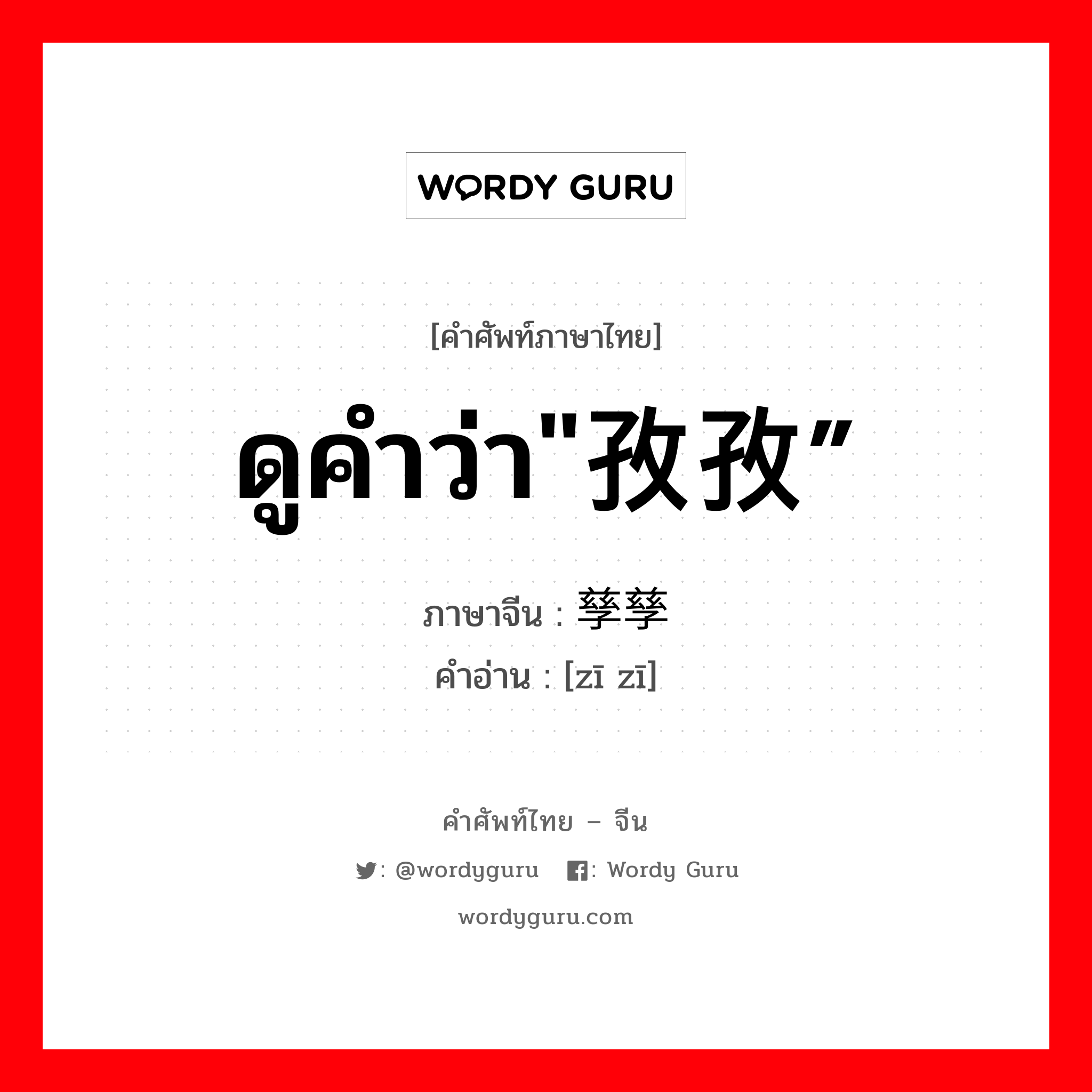 ดูคำว่า&#34;孜孜” ภาษาจีนคืออะไร, คำศัพท์ภาษาไทย - จีน ดูคำว่า&#34;孜孜” ภาษาจีน 孳孳 คำอ่าน [zī zī]