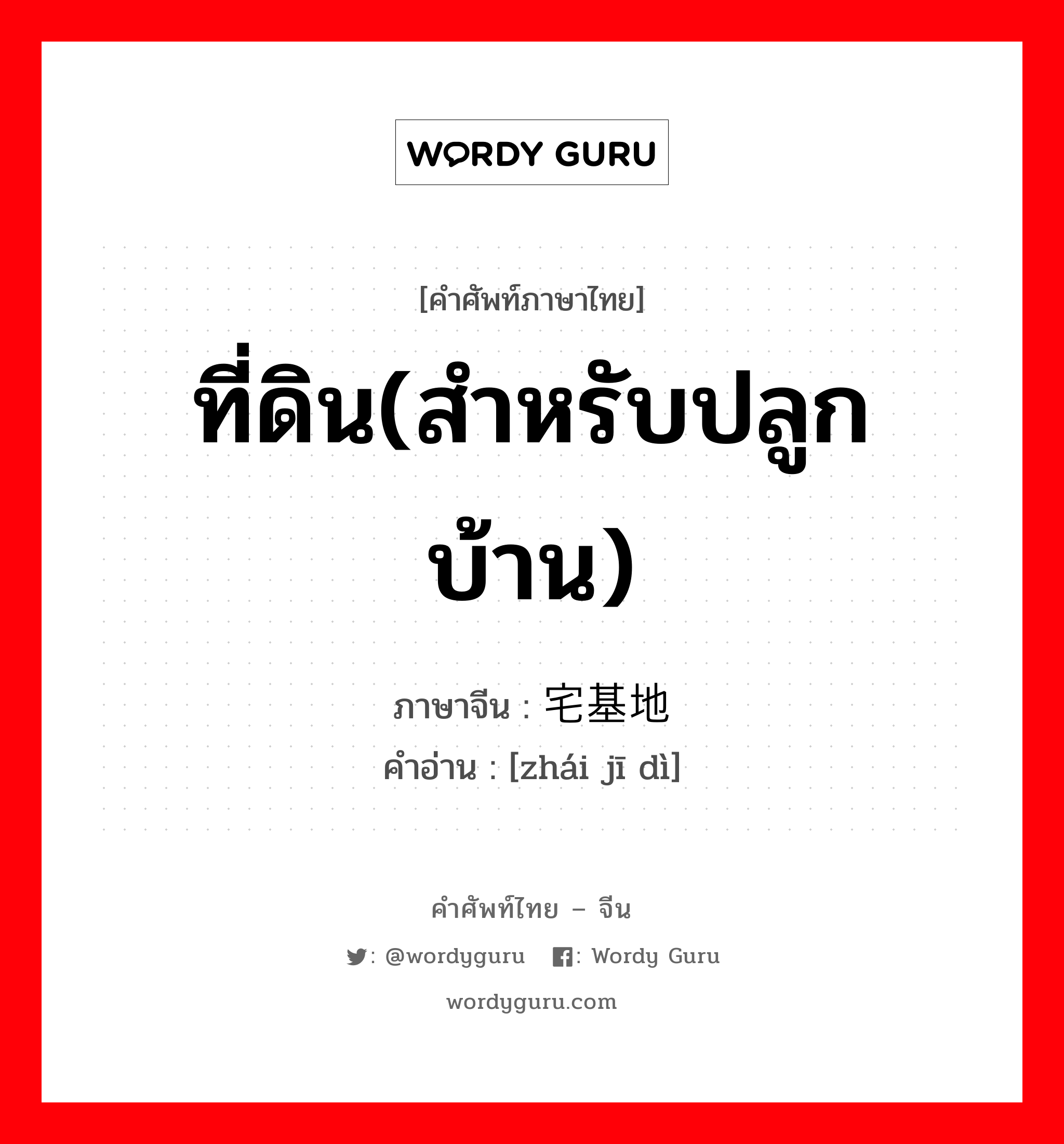 ที่ดิน(สำหรับปลูกบ้าน) ภาษาจีนคืออะไร, คำศัพท์ภาษาไทย - จีน ที่ดิน(สำหรับปลูกบ้าน) ภาษาจีน 宅基地 คำอ่าน [zhái jī dì]