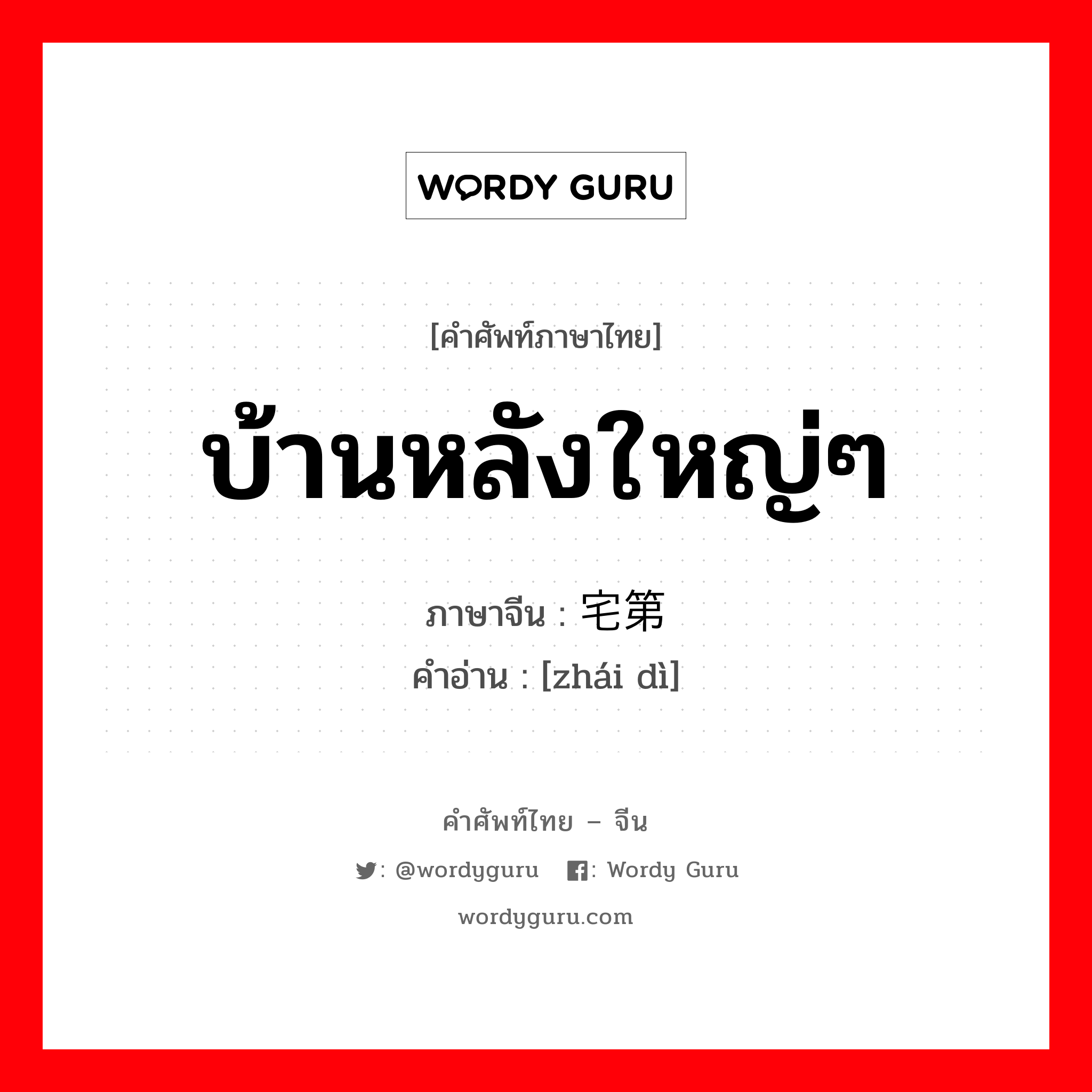 บ้านหลังใหญ่ๆ ภาษาจีนคืออะไร, คำศัพท์ภาษาไทย - จีน บ้านหลังใหญ่ๆ ภาษาจีน 宅第 คำอ่าน [zhái dì]