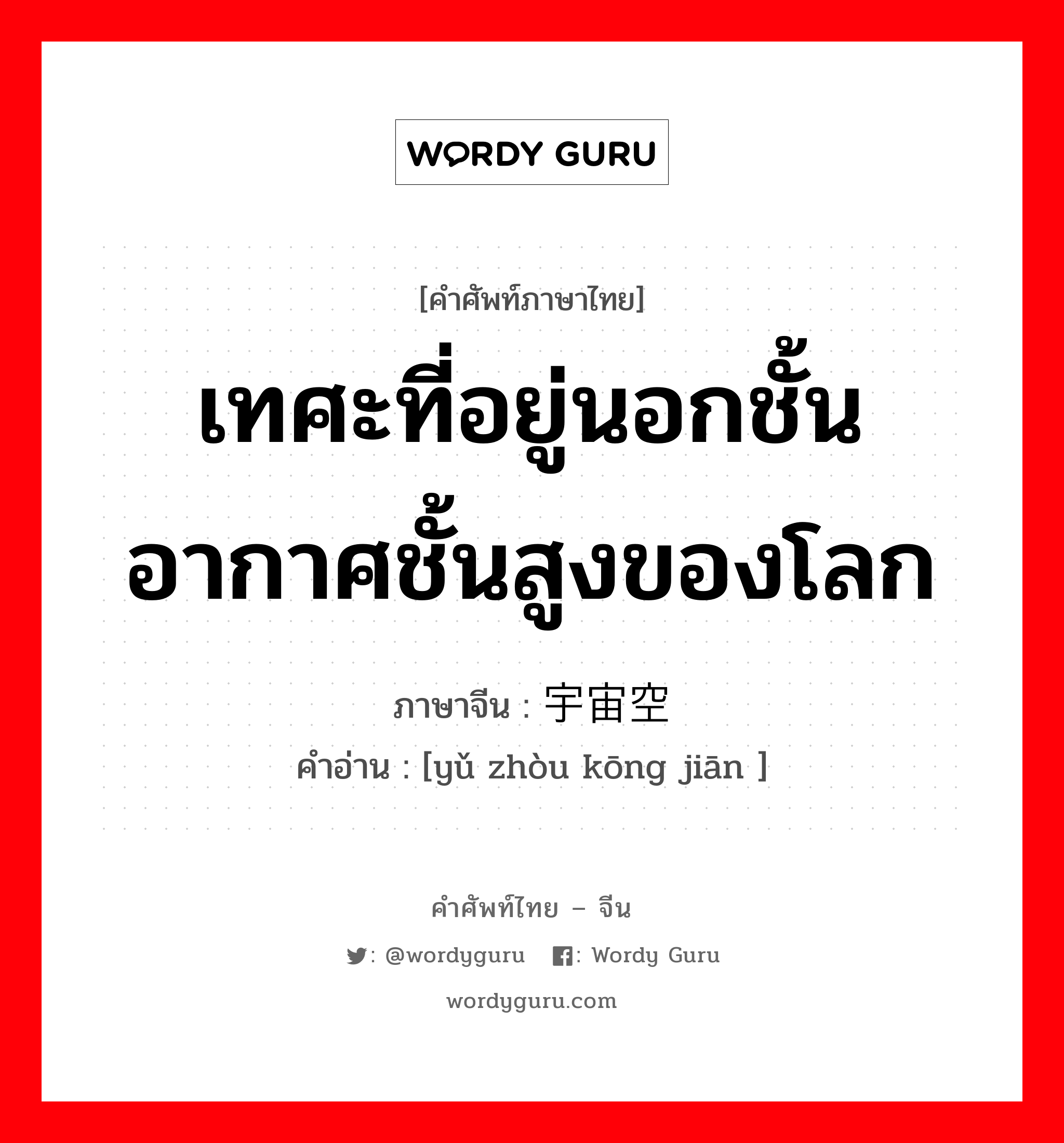 เทศะที่อยู่นอกชั้นอากาศชั้นสูงของโลก ภาษาจีนคืออะไร, คำศัพท์ภาษาไทย - จีน เทศะที่อยู่นอกชั้นอากาศชั้นสูงของโลก ภาษาจีน 宇宙空间 คำอ่าน [yǔ zhòu kōng jiān ]