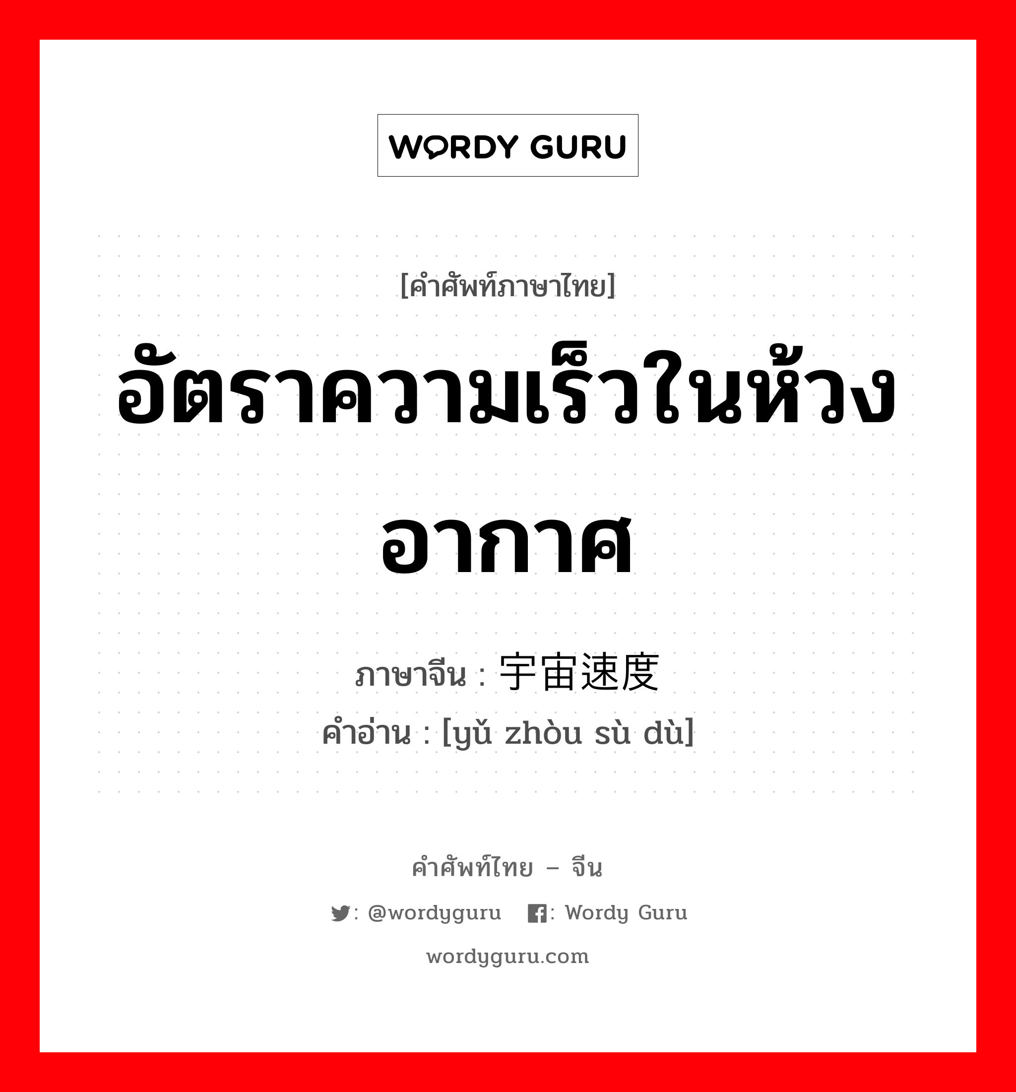 อัตราความเร็วในห้วงอากาศ ภาษาจีนคืออะไร, คำศัพท์ภาษาไทย - จีน อัตราความเร็วในห้วงอากาศ ภาษาจีน 宇宙速度 คำอ่าน [yǔ zhòu sù dù]