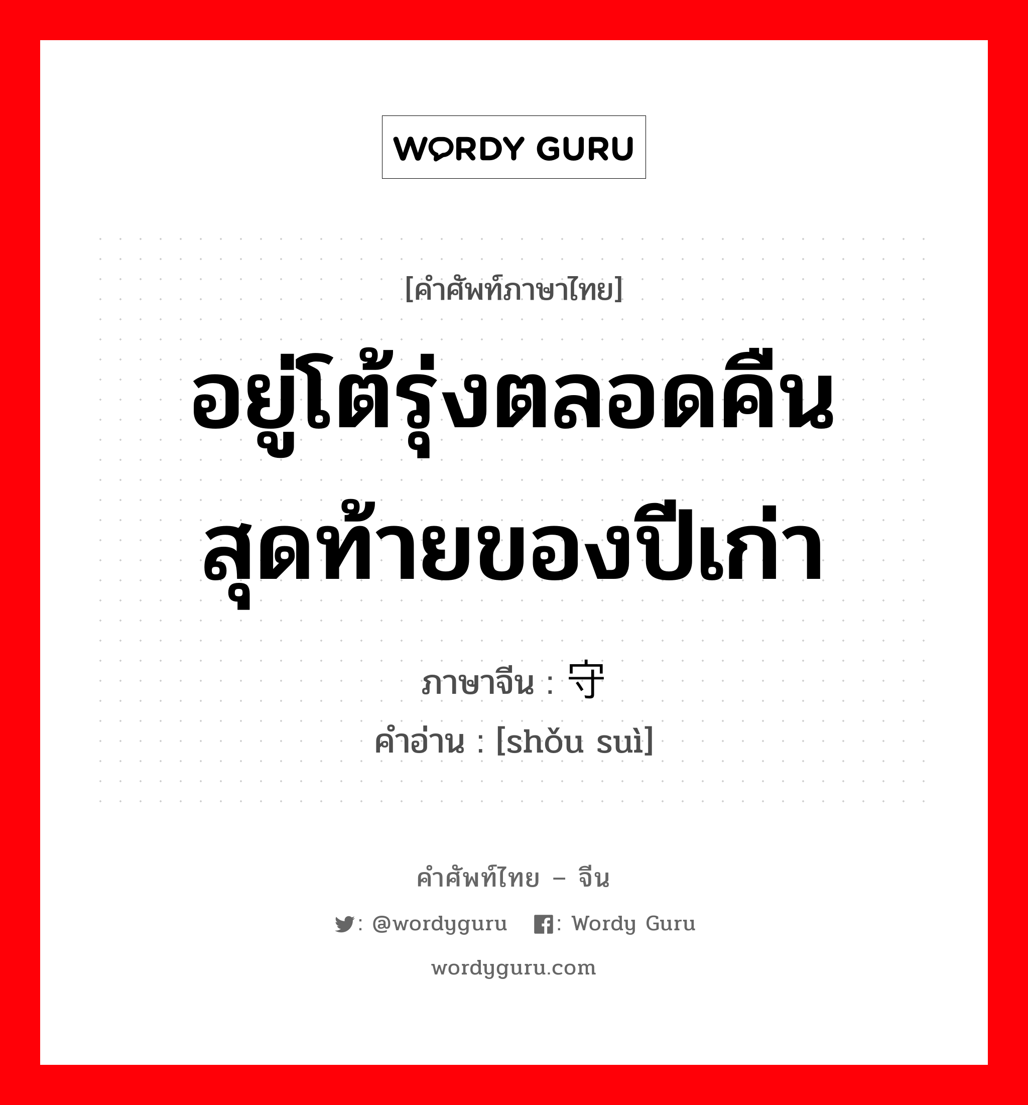 อยู่โต้รุ่งตลอดคืนสุดท้ายของปีเก่า ภาษาจีนคืออะไร, คำศัพท์ภาษาไทย - จีน อยู่โต้รุ่งตลอดคืนสุดท้ายของปีเก่า ภาษาจีน 守岁 คำอ่าน [shǒu suì]