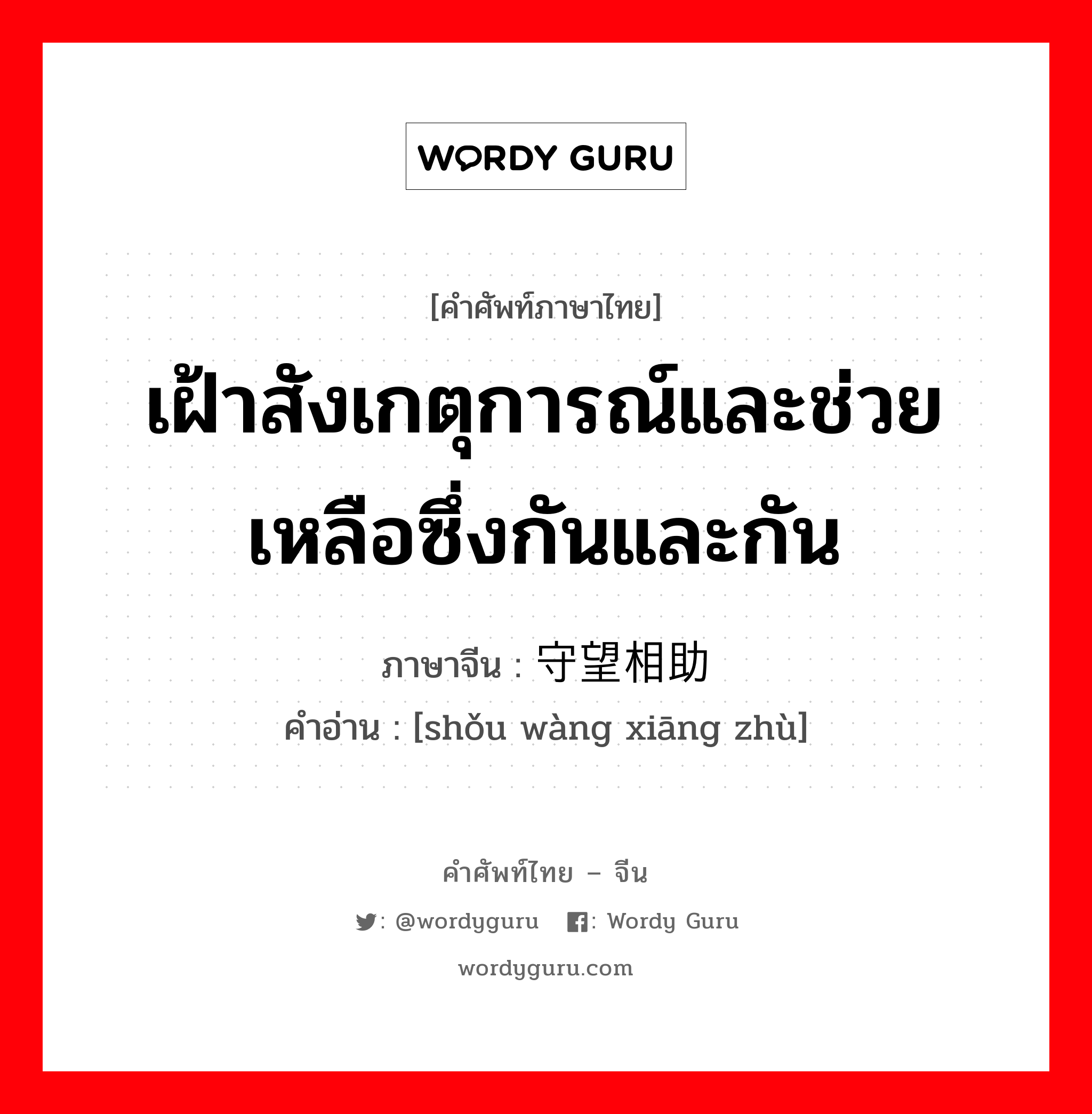 เฝ้าสังเกตุการณ์และช่วยเหลือซึ่งกันและกัน ภาษาจีนคืออะไร, คำศัพท์ภาษาไทย - จีน เฝ้าสังเกตุการณ์และช่วยเหลือซึ่งกันและกัน ภาษาจีน 守望相助 คำอ่าน [shǒu wàng xiāng zhù]