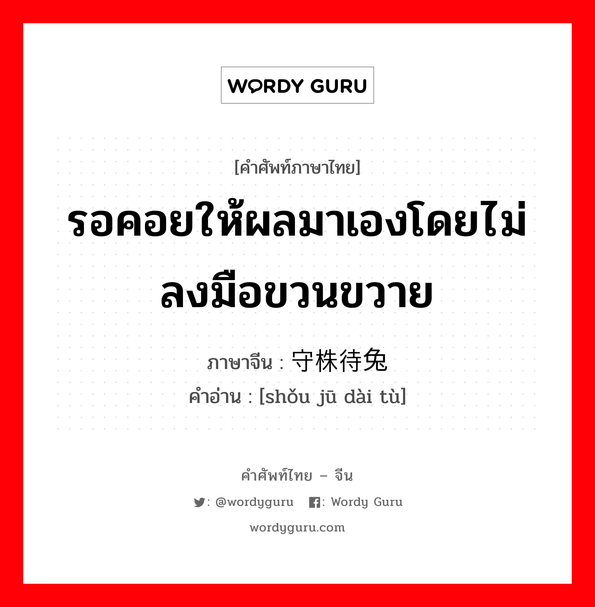 รอคอยให้ผลมาเองโดยไม่ลงมือขวนขวาย ภาษาจีนคืออะไร, คำศัพท์ภาษาไทย - จีน รอคอยให้ผลมาเองโดยไม่ลงมือขวนขวาย ภาษาจีน 守株待兔 คำอ่าน [shǒu jū dài tù]