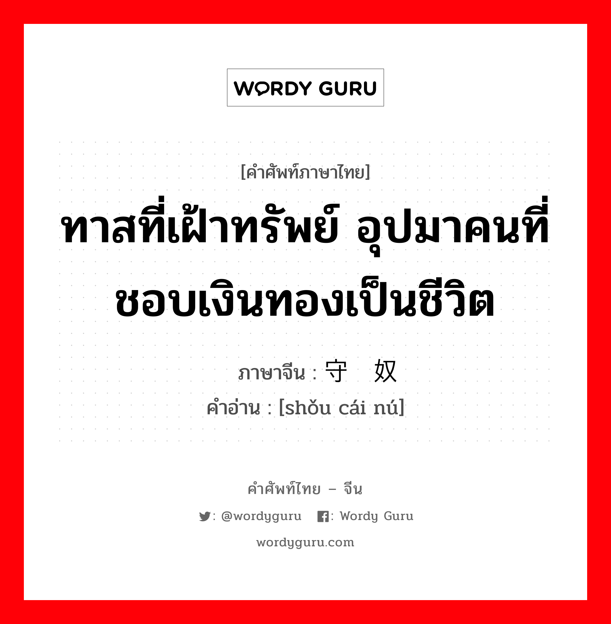 ทาสที่เฝ้าทรัพย์ อุปมาคนที่ชอบเงินทองเป็นชีวิต ภาษาจีนคืออะไร, คำศัพท์ภาษาไทย - จีน ทาสที่เฝ้าทรัพย์ อุปมาคนที่ชอบเงินทองเป็นชีวิต ภาษาจีน 守财奴 คำอ่าน [shǒu cái nú]