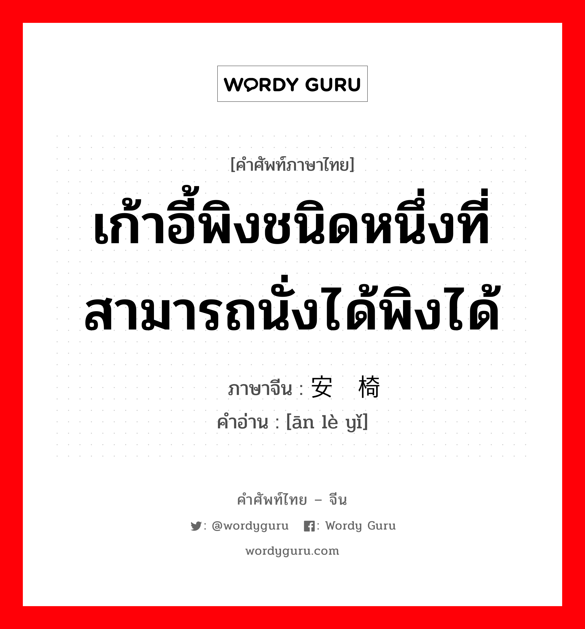 เก้าอี้พิงชนิดหนึ่งที่สามารถนั่งได้พิงได้ ภาษาจีนคืออะไร, คำศัพท์ภาษาไทย - จีน เก้าอี้พิงชนิดหนึ่งที่สามารถนั่งได้พิงได้ ภาษาจีน 安乐椅 คำอ่าน [ān lè yǐ]