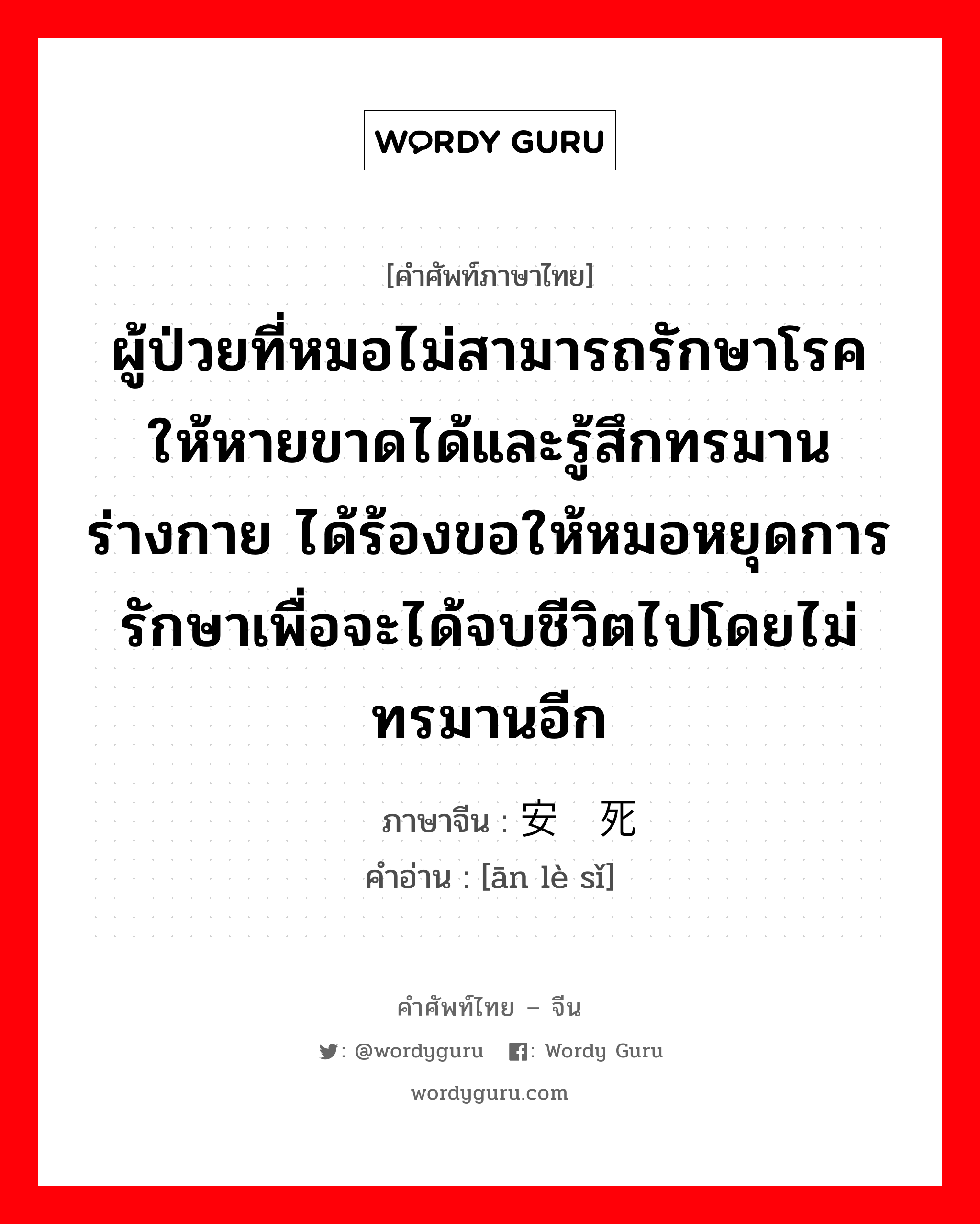 ผู้ป่วยที่หมอไม่สามารถรักษาโรคให้หายขาดได้และรู้สึกทรมานร่างกาย ได้ร้องขอให้หมอหยุดการรักษาเพื่อจะได้จบชีวิตไปโดยไม่ทรมานอีก ภาษาจีนคืออะไร, คำศัพท์ภาษาไทย - จีน ผู้ป่วยที่หมอไม่สามารถรักษาโรคให้หายขาดได้และรู้สึกทรมานร่างกาย ได้ร้องขอให้หมอหยุดการรักษาเพื่อจะได้จบชีวิตไปโดยไม่ทรมานอีก ภาษาจีน 安乐死 คำอ่าน [ān lè sǐ]