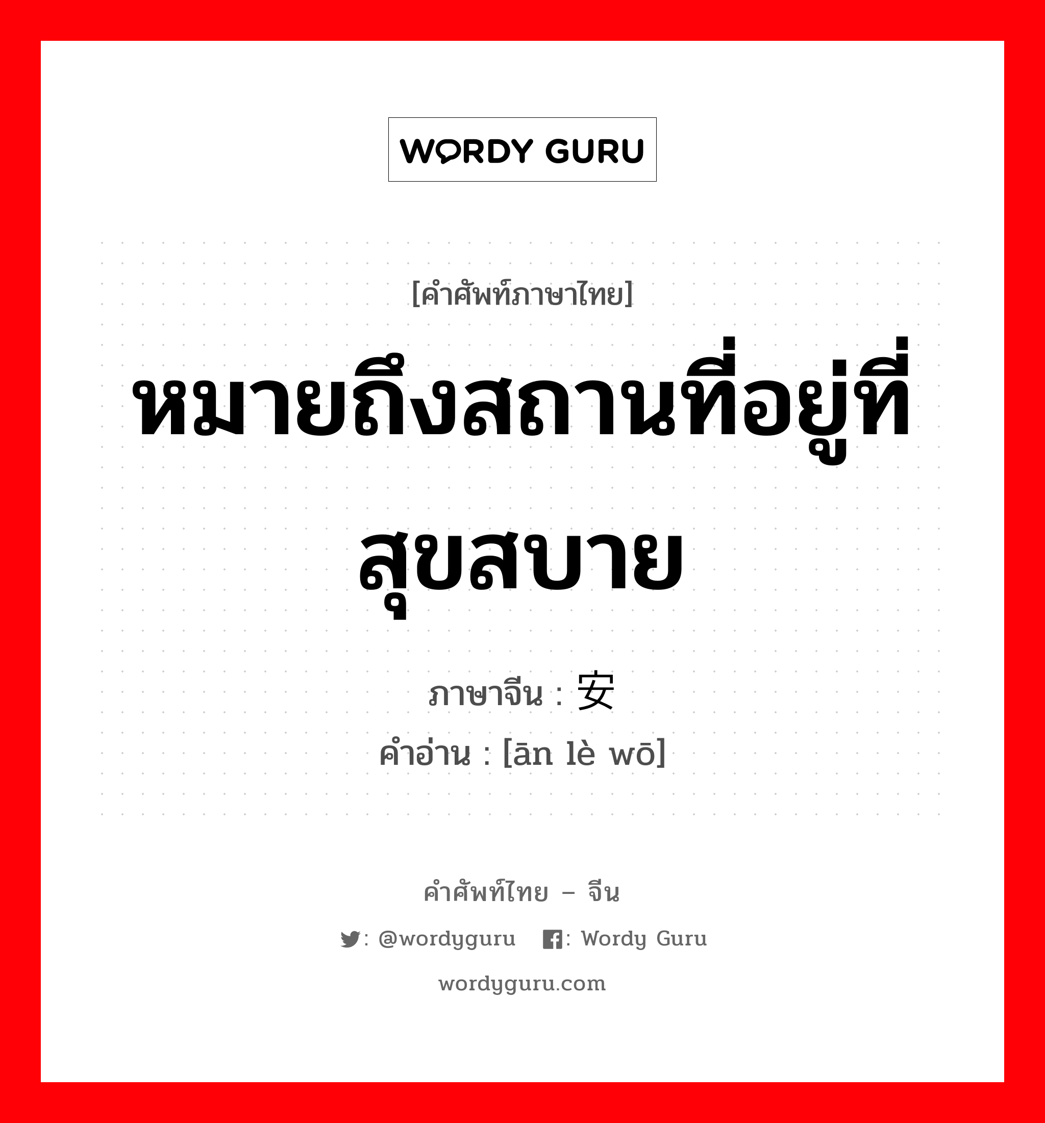 หมายถึงสถานที่อยู่ที่สุขสบาย ภาษาจีนคืออะไร, คำศัพท์ภาษาไทย - จีน หมายถึงสถานที่อยู่ที่สุขสบาย ภาษาจีน 安乐窝 คำอ่าน [ān lè wō]