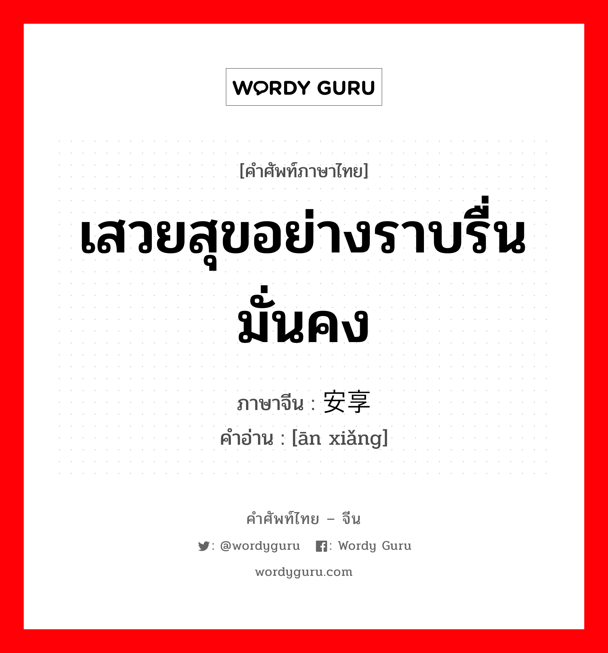 เสวยสุขอย่างราบรื่น มั่นคง ภาษาจีนคืออะไร, คำศัพท์ภาษาไทย - จีน เสวยสุขอย่างราบรื่น มั่นคง ภาษาจีน 安享 คำอ่าน [ān xiǎng]