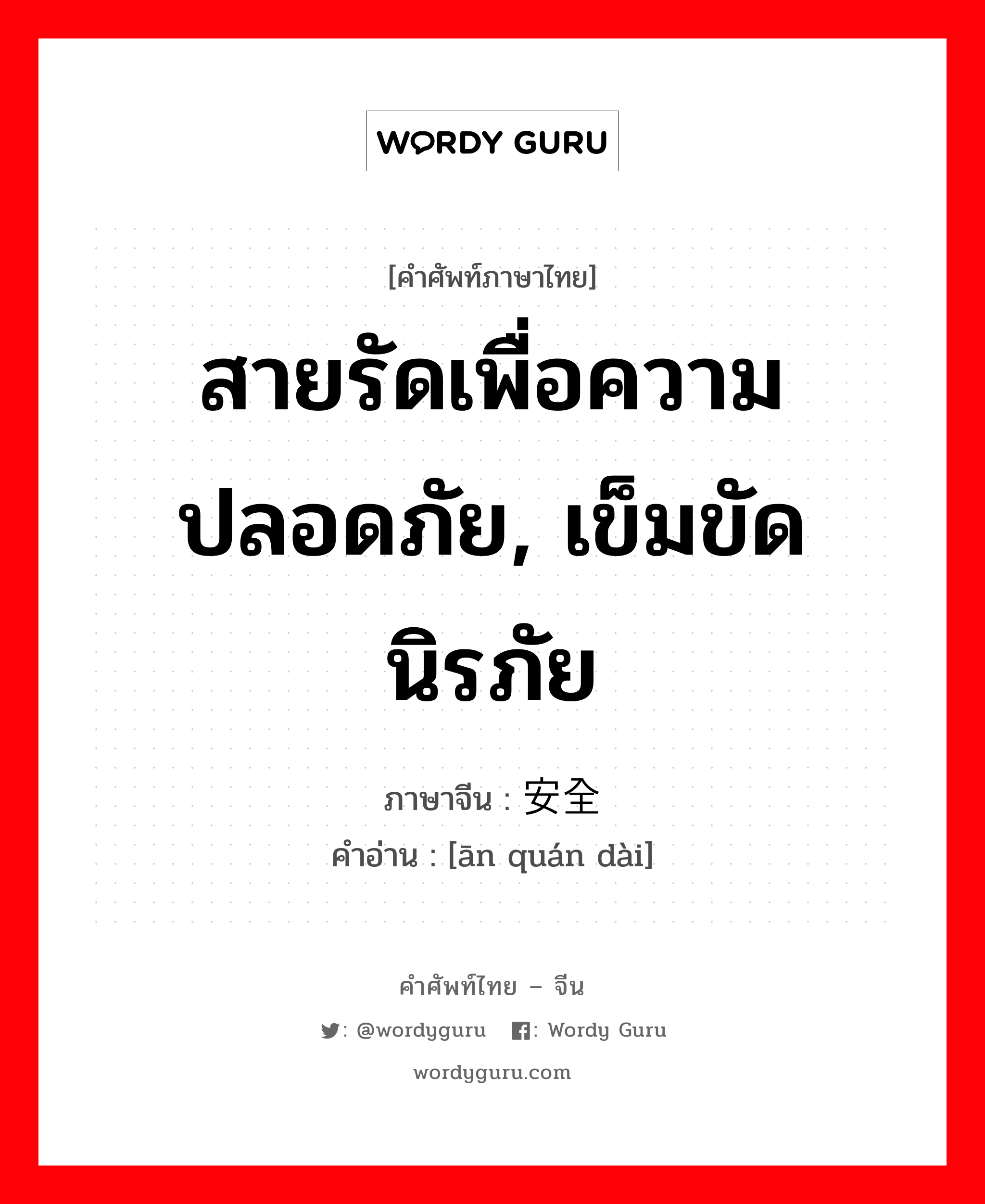 สายรัดเพื่อความปลอดภัย, เข็มขัดนิรภัย ภาษาจีนคืออะไร, คำศัพท์ภาษาไทย - จีน สายรัดเพื่อความปลอดภัย, เข็มขัดนิรภัย ภาษาจีน 安全带 คำอ่าน [ān quán dài]