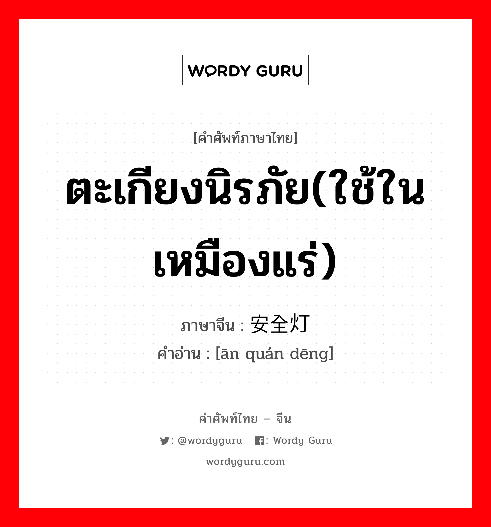 ตะเกียงนิรภัย(ใช้ในเหมืองแร่) ภาษาจีนคืออะไร, คำศัพท์ภาษาไทย - จีน ตะเกียงนิรภัย(ใช้ในเหมืองแร่) ภาษาจีน 安全灯 คำอ่าน [ān quán dēng]