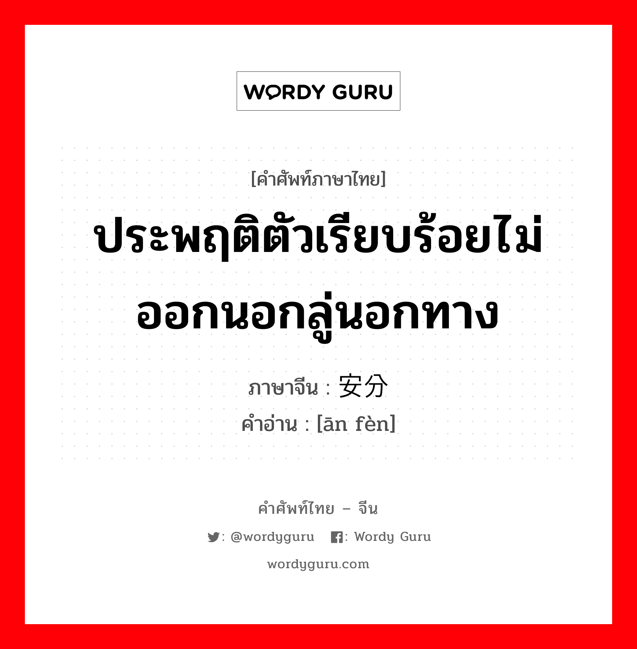 ประพฤติตัวเรียบร้อยไม่ออกนอกลู่นอกทาง ภาษาจีนคืออะไร, คำศัพท์ภาษาไทย - จีน ประพฤติตัวเรียบร้อยไม่ออกนอกลู่นอกทาง ภาษาจีน 安分 คำอ่าน [ān fèn]