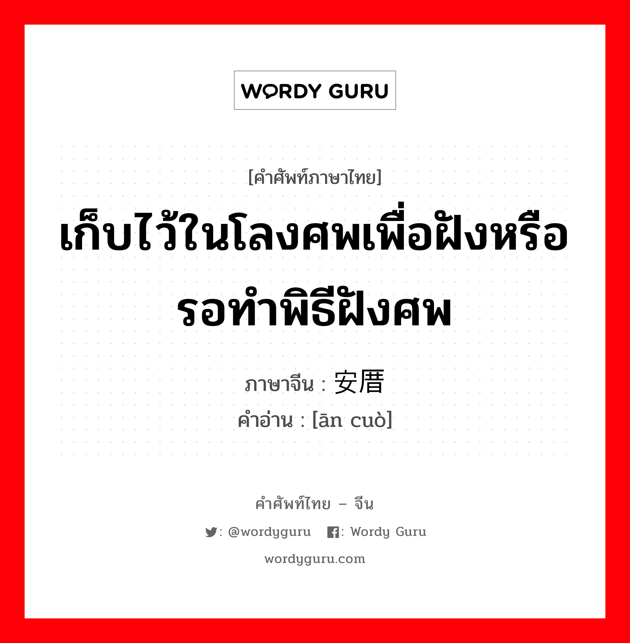 เก็บไว้ในโลงศพเพื่อฝังหรือรอทำพิธีฝังศพ ภาษาจีนคืออะไร, คำศัพท์ภาษาไทย - จีน เก็บไว้ในโลงศพเพื่อฝังหรือรอทำพิธีฝังศพ ภาษาจีน 安厝 คำอ่าน [ān cuò]