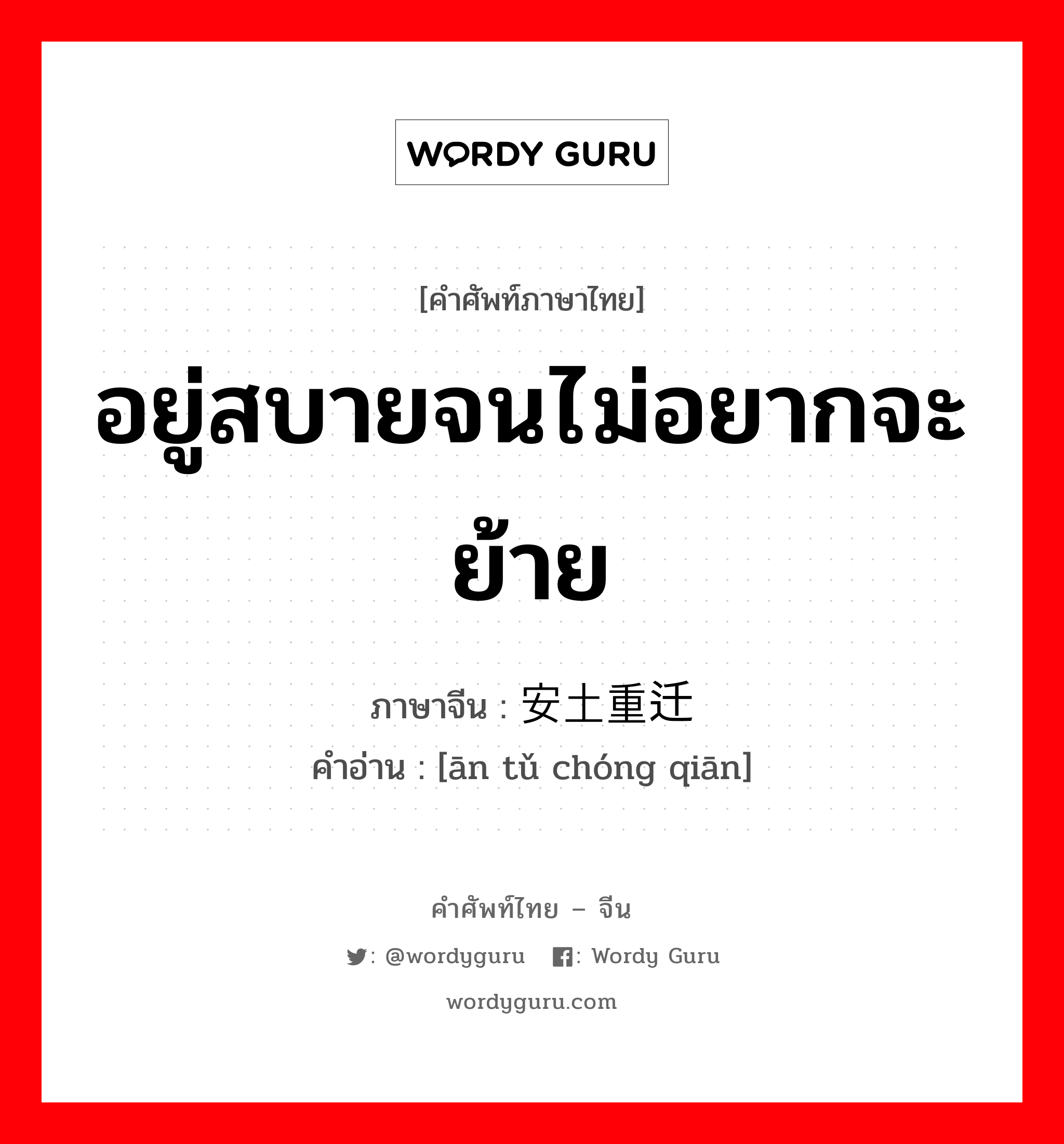 อยู่สบายจนไม่อยากจะย้าย ภาษาจีนคืออะไร, คำศัพท์ภาษาไทย - จีน อยู่สบายจนไม่อยากจะย้าย ภาษาจีน 安土重迁 คำอ่าน [ān tǔ chóng qiān]