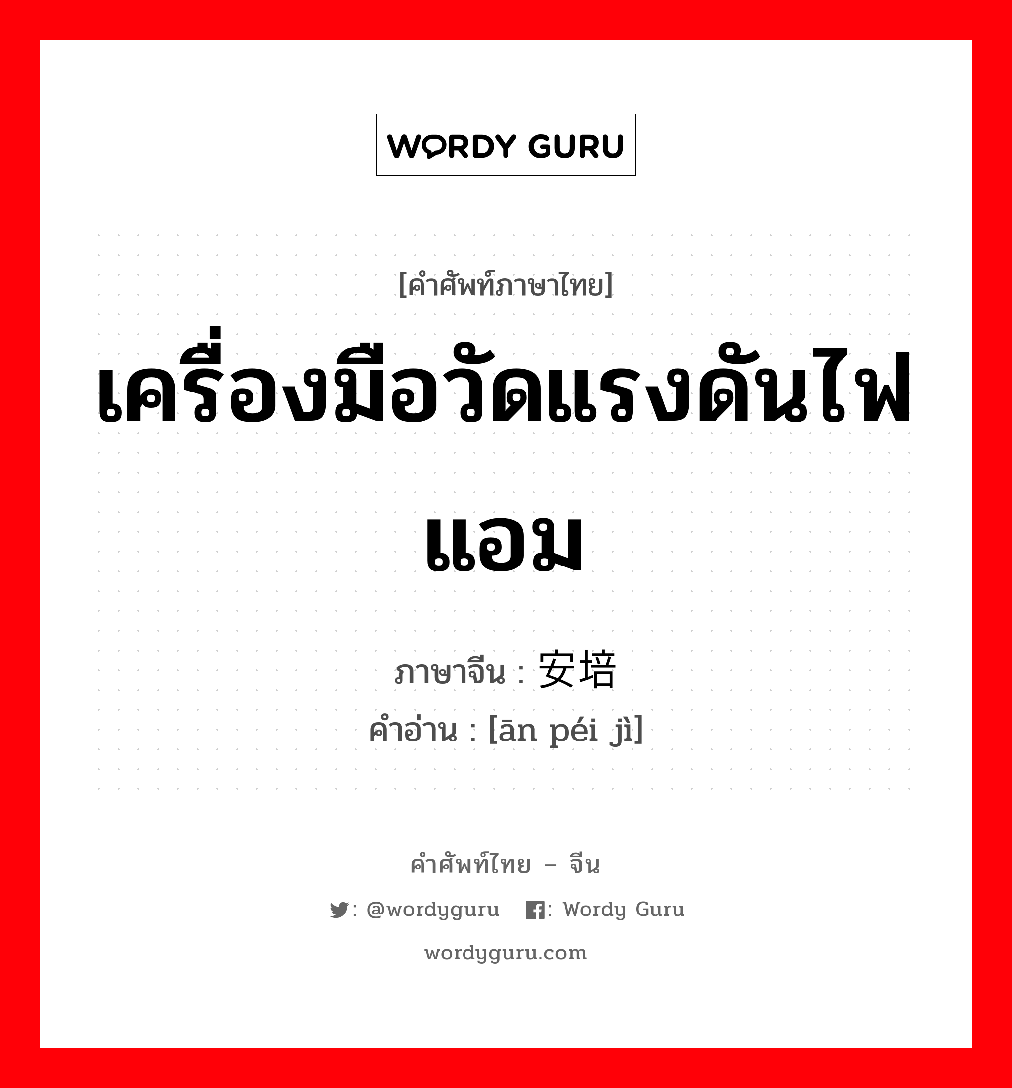 เครื่องมือวัดแรงดันไฟแอม ภาษาจีนคืออะไร, คำศัพท์ภาษาไทย - จีน เครื่องมือวัดแรงดันไฟแอม ภาษาจีน 安培计 คำอ่าน [ān péi jì]