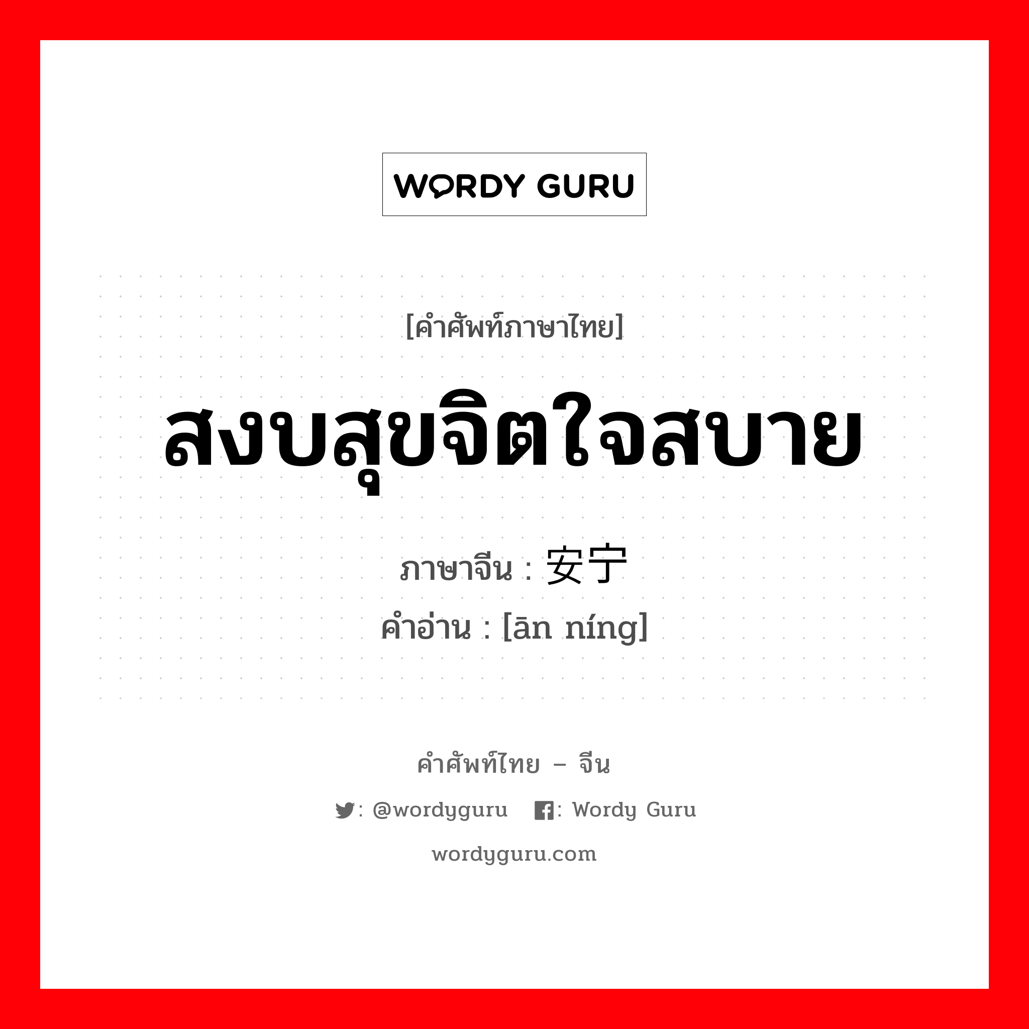 สงบสุขจิตใจสบาย ภาษาจีนคืออะไร, คำศัพท์ภาษาไทย - จีน สงบสุขจิตใจสบาย ภาษาจีน 安宁 คำอ่าน [ān níng]