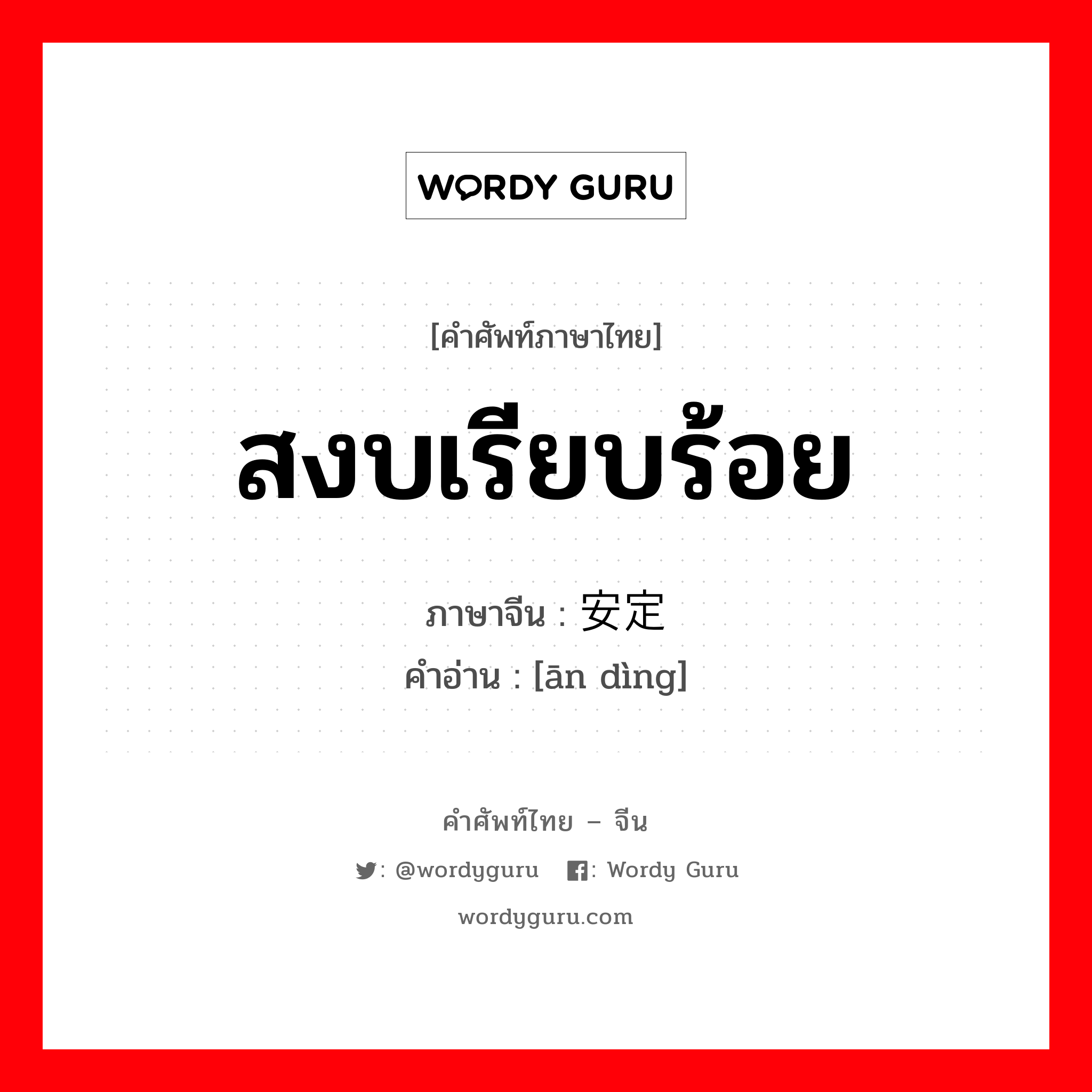 สงบเรียบร้อย ภาษาจีนคืออะไร, คำศัพท์ภาษาไทย - จีน สงบเรียบร้อย ภาษาจีน 安定 คำอ่าน [ān dìng]