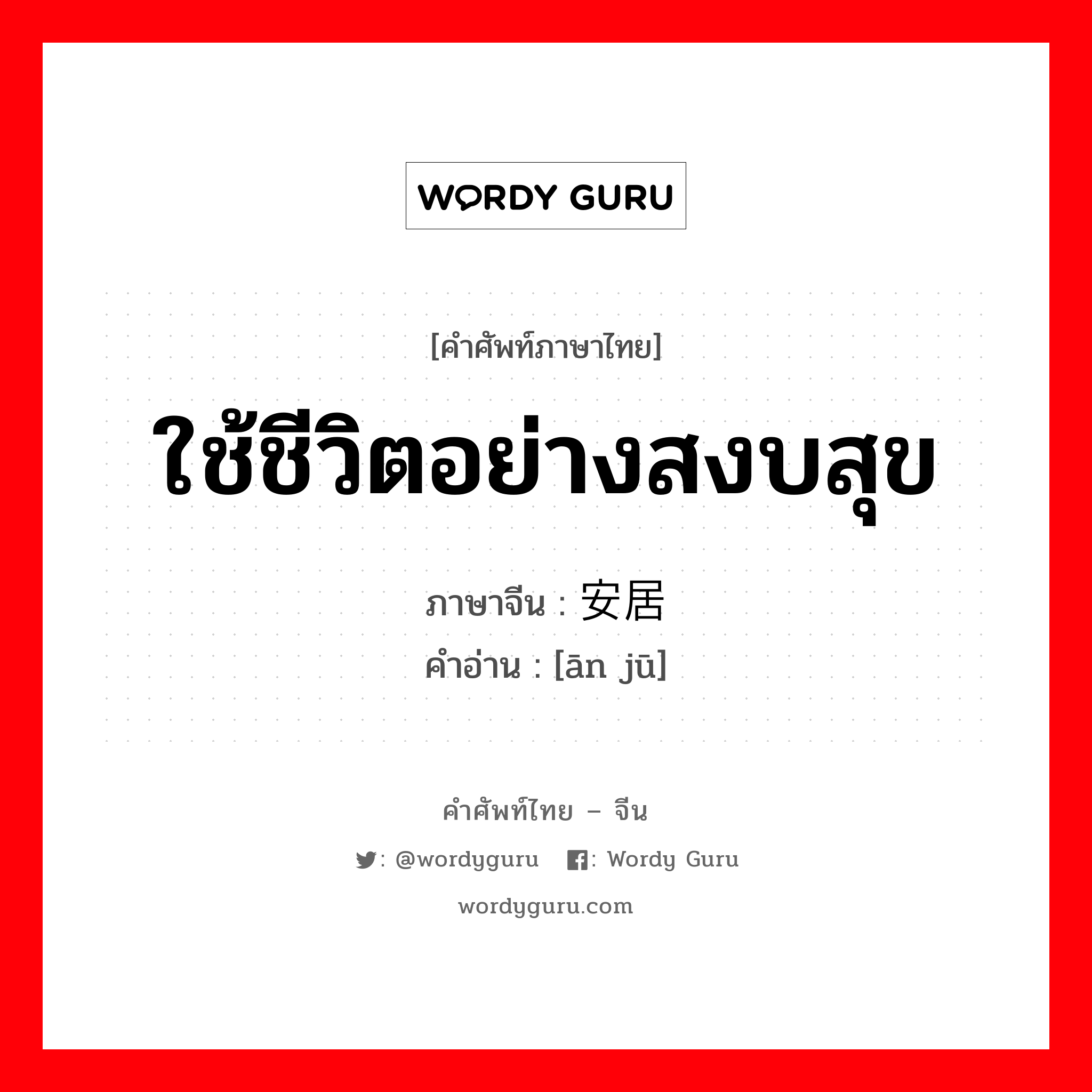 ใช้ชีวิตอย่างสงบสุข ภาษาจีนคืออะไร, คำศัพท์ภาษาไทย - จีน ใช้ชีวิตอย่างสงบสุข ภาษาจีน 安居 คำอ่าน [ān jū]