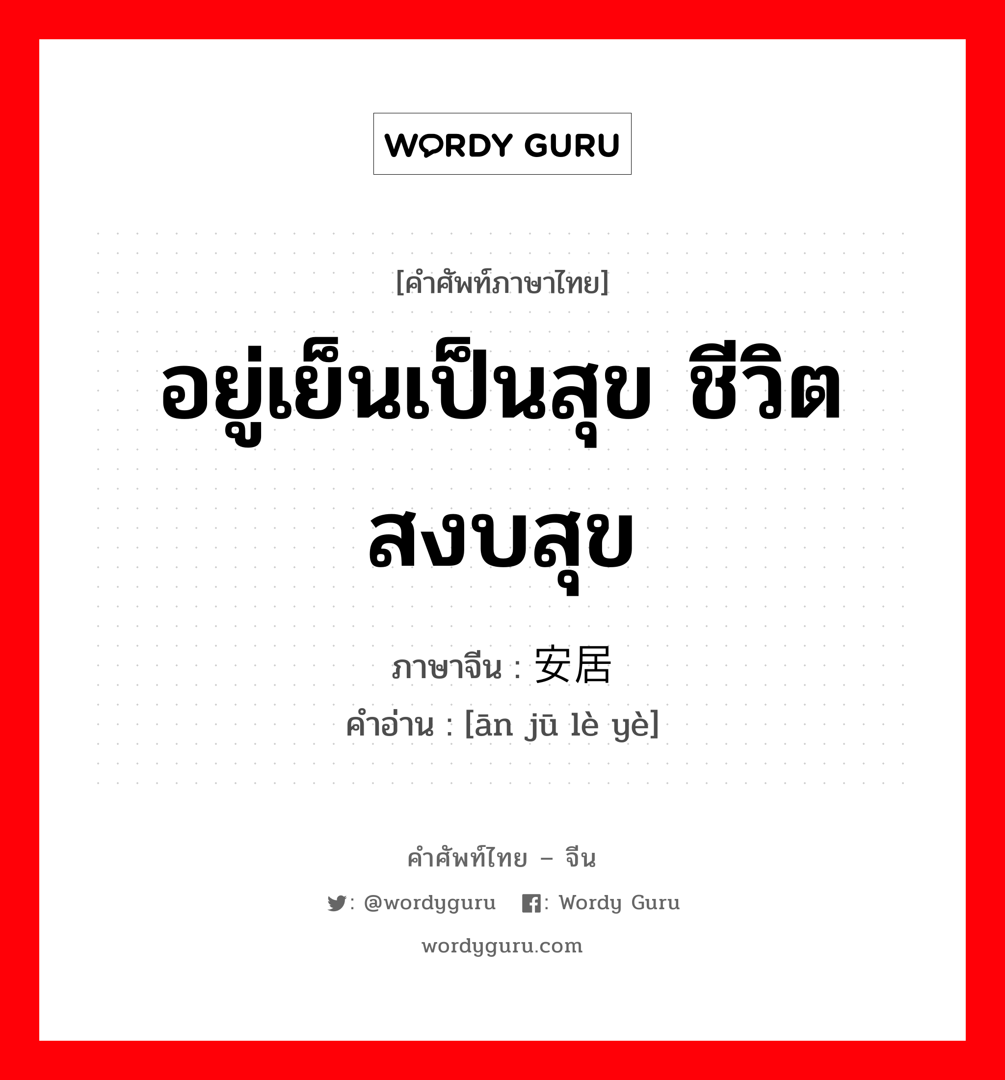 อยู่เย็นเป็นสุข ชีวิตสงบสุข ภาษาจีนคืออะไร, คำศัพท์ภาษาไทย - จีน อยู่เย็นเป็นสุข ชีวิตสงบสุข ภาษาจีน 安居乐业 คำอ่าน [ān jū lè yè]