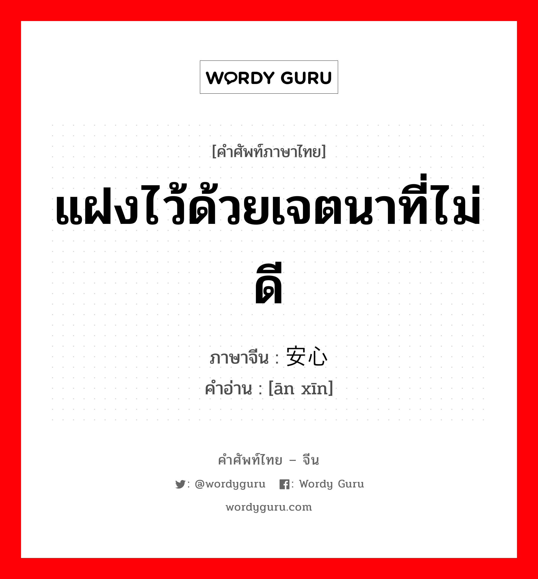 แฝงไว้ด้วยเจตนาที่ไม่ดี ภาษาจีนคืออะไร, คำศัพท์ภาษาไทย - จีน แฝงไว้ด้วยเจตนาที่ไม่ดี ภาษาจีน 安心 คำอ่าน [ān xīn]