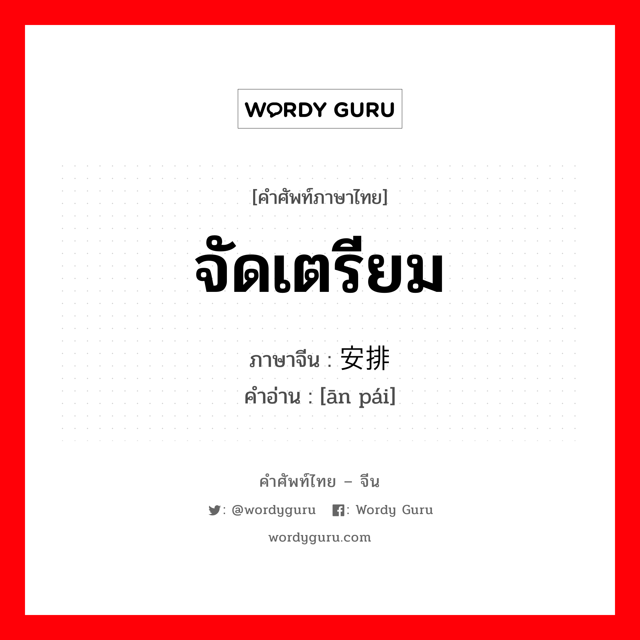 จัดเตรียม ภาษาจีนคืออะไร, คำศัพท์ภาษาไทย - จีน จัดเตรียม ภาษาจีน 安排 คำอ่าน [ān pái]