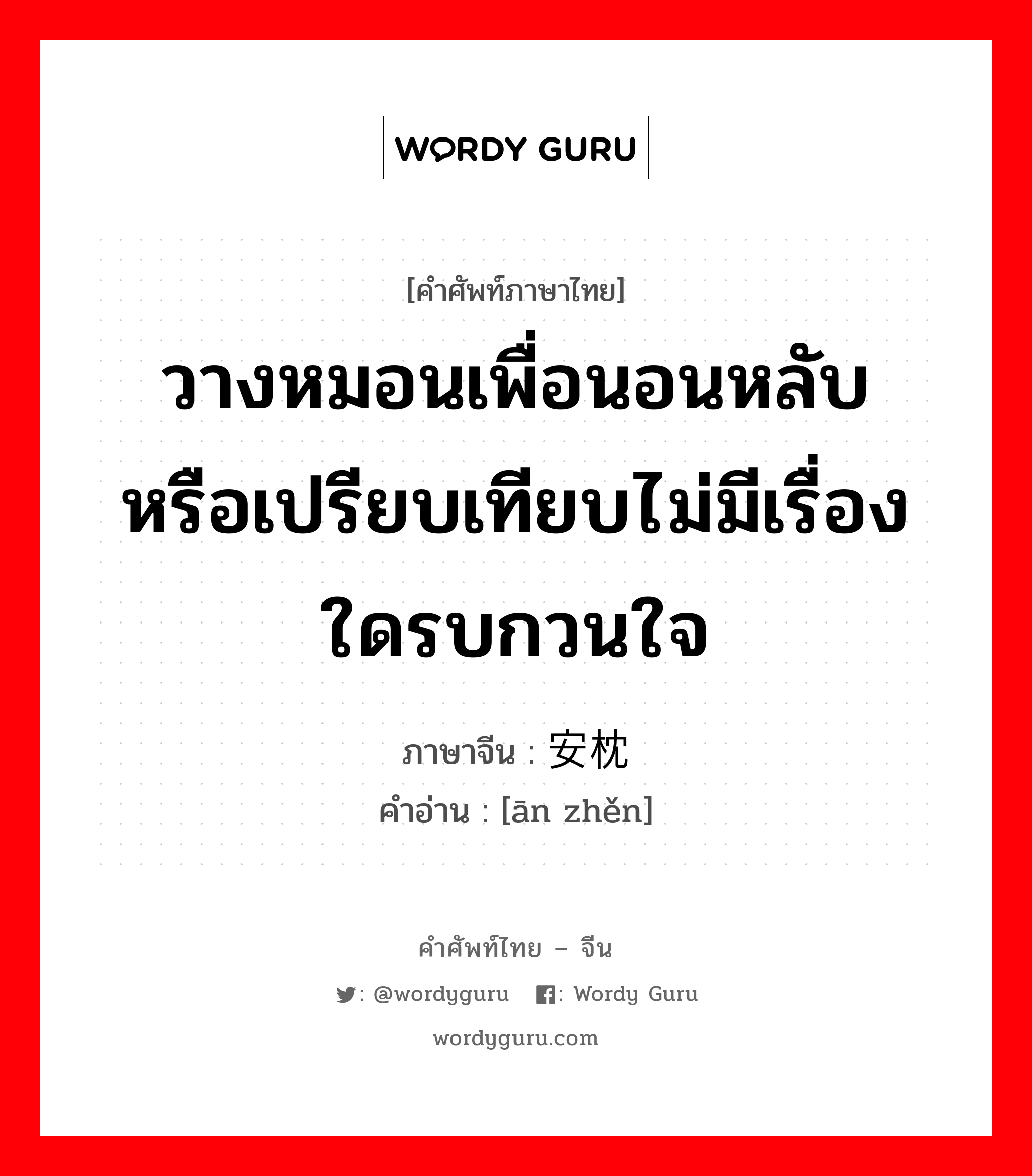 วางหมอนเพื่อนอนหลับ หรือเปรียบเทียบไม่มีเรื่องใดรบกวนใจ ภาษาจีนคืออะไร, คำศัพท์ภาษาไทย - จีน วางหมอนเพื่อนอนหลับ หรือเปรียบเทียบไม่มีเรื่องใดรบกวนใจ ภาษาจีน 安枕 คำอ่าน [ān zhěn]