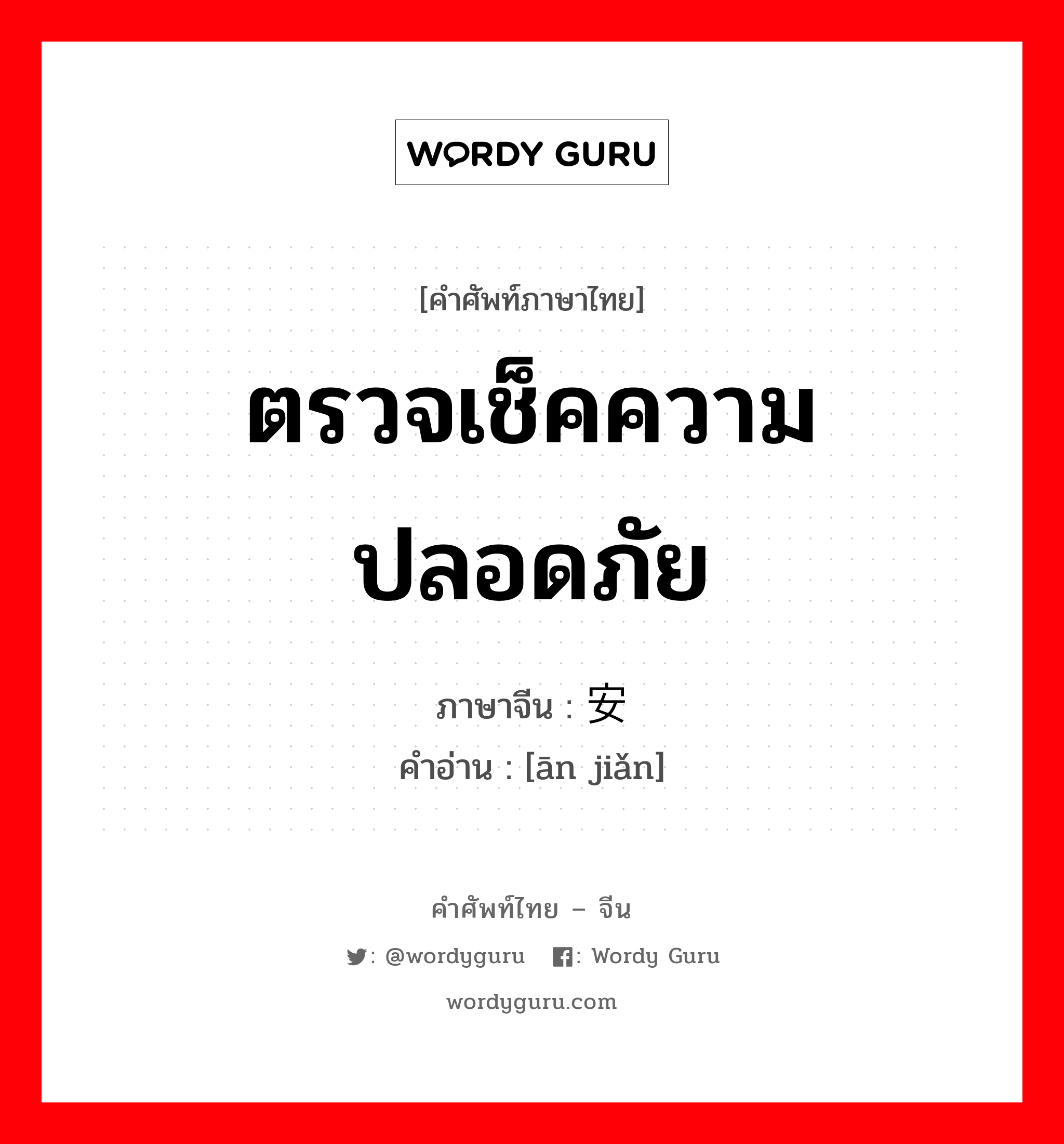 ตรวจเช็คความปลอดภัย ภาษาจีนคืออะไร, คำศัพท์ภาษาไทย - จีน ตรวจเช็คความปลอดภัย ภาษาจีน 安检 คำอ่าน [ān jiǎn]