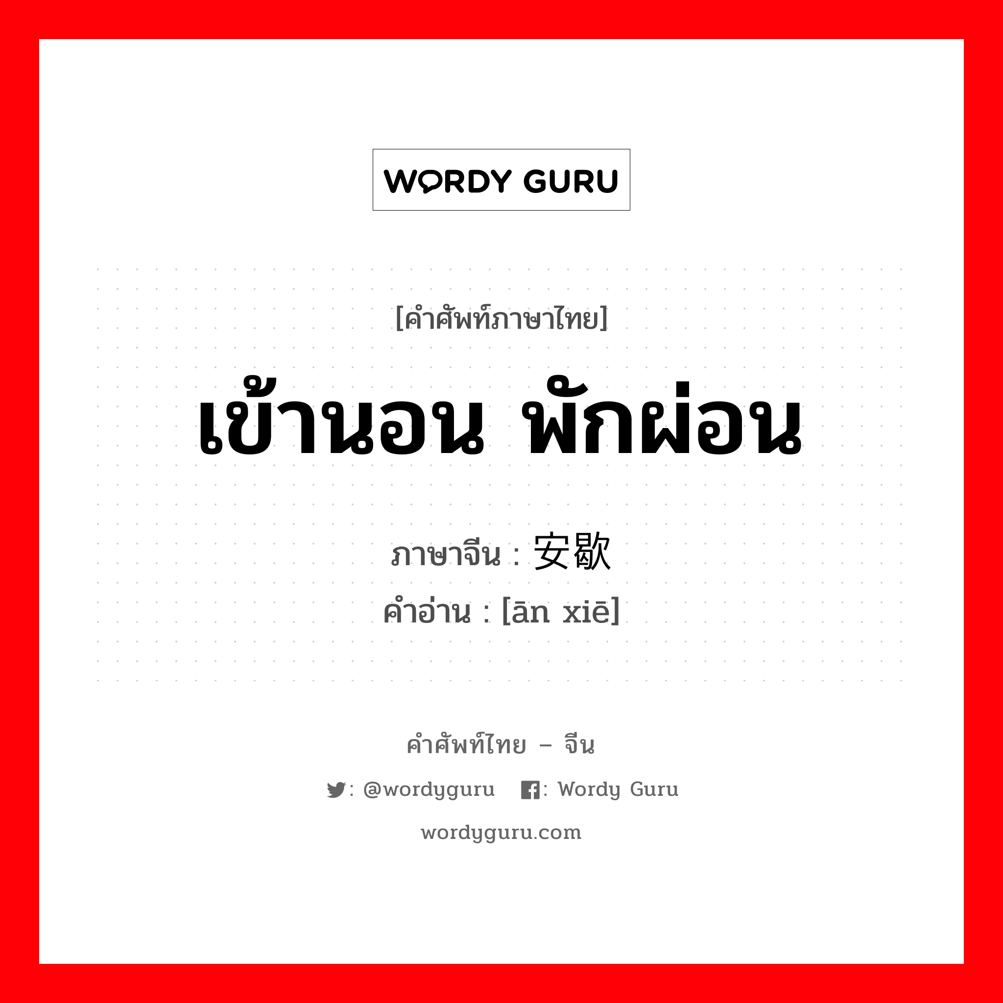 เข้านอน พักผ่อน ภาษาจีนคืออะไร, คำศัพท์ภาษาไทย - จีน เข้านอน พักผ่อน ภาษาจีน 安歇 คำอ่าน [ān xiē]