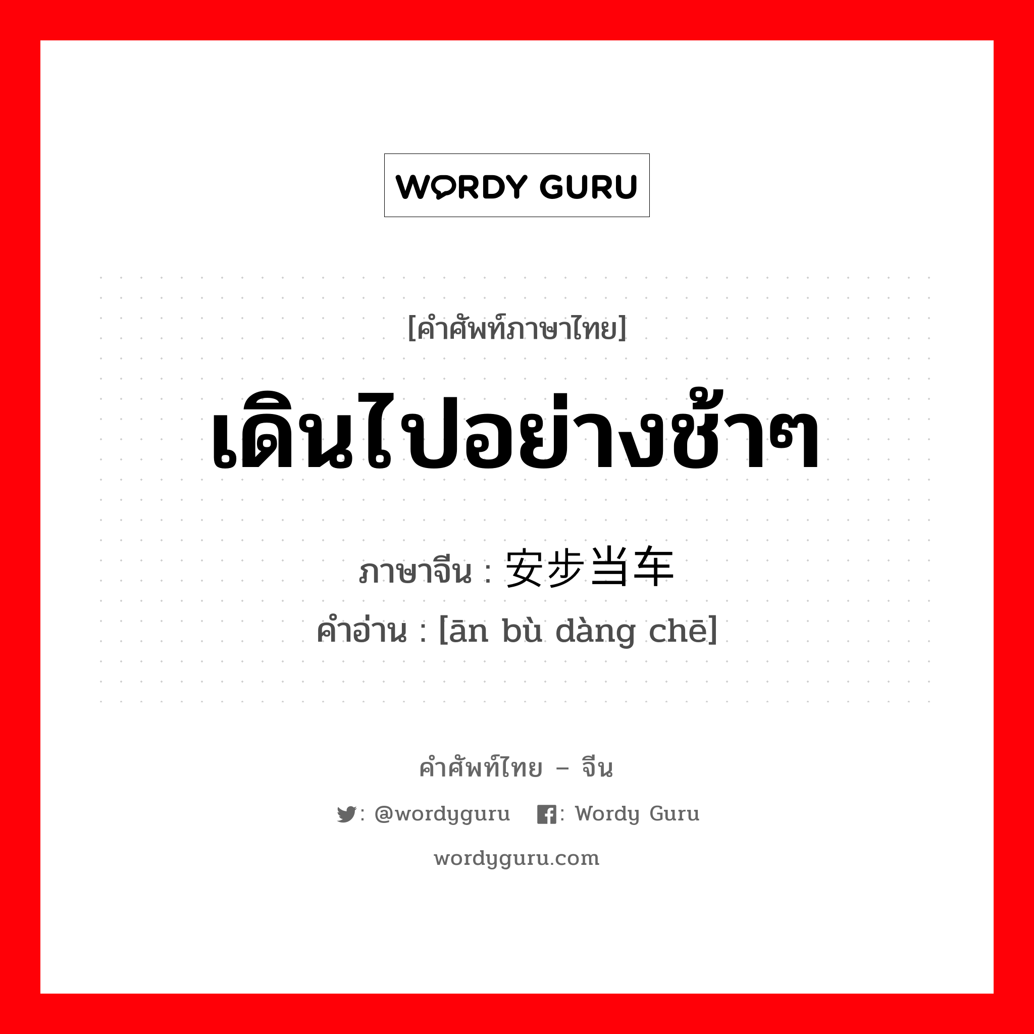 เดินไปอย่างช้าๆ ภาษาจีนคืออะไร, คำศัพท์ภาษาไทย - จีน เดินไปอย่างช้าๆ ภาษาจีน 安步当车 คำอ่าน [ān bù dàng chē]