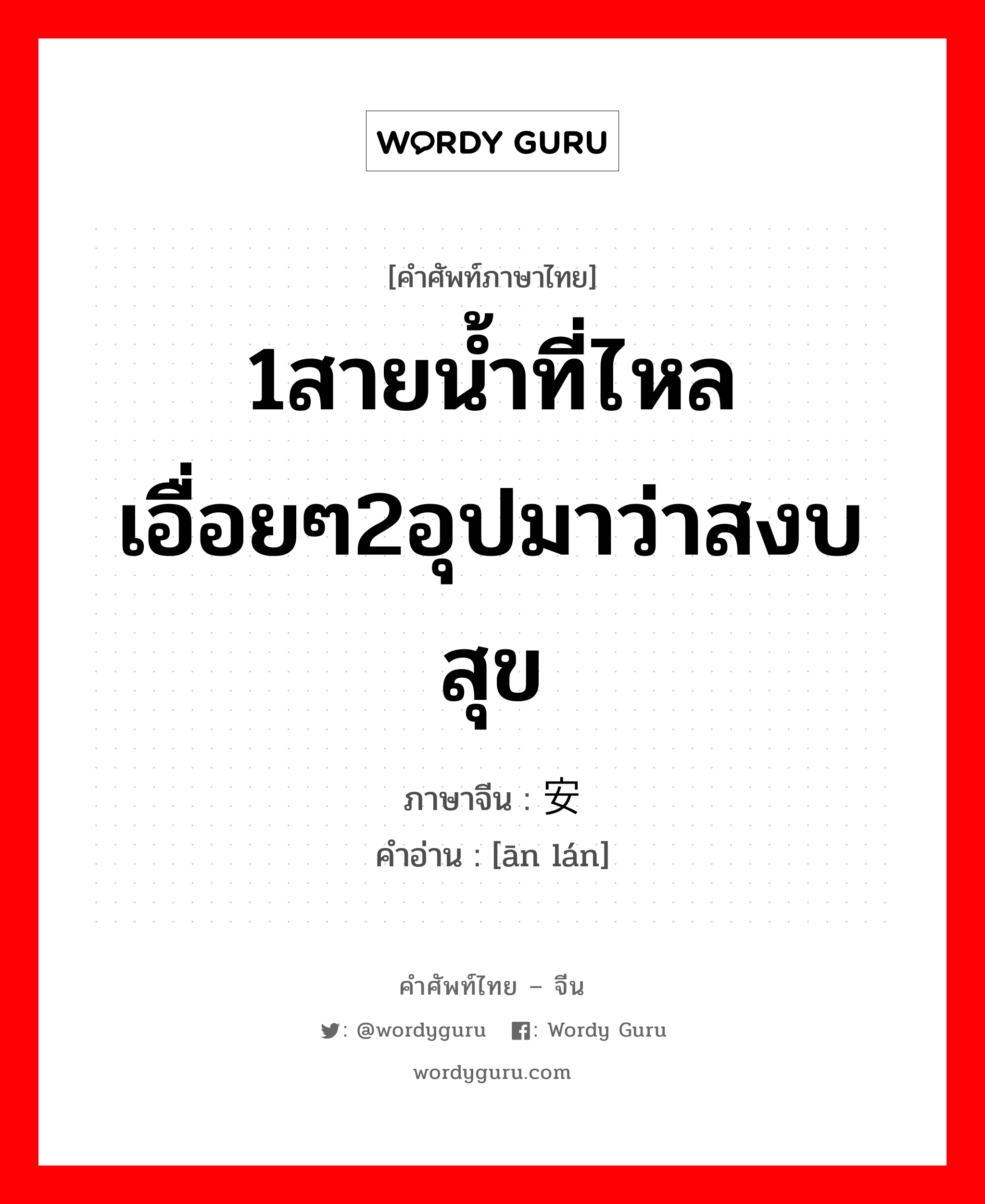 1สายน้ำที่ไหลเอื่อยๆ2อุปมาว่าสงบสุข ภาษาจีนคืออะไร, คำศัพท์ภาษาไทย - จีน 1สายน้ำที่ไหลเอื่อยๆ2อุปมาว่าสงบสุข ภาษาจีน 安澜 คำอ่าน [ān lán]