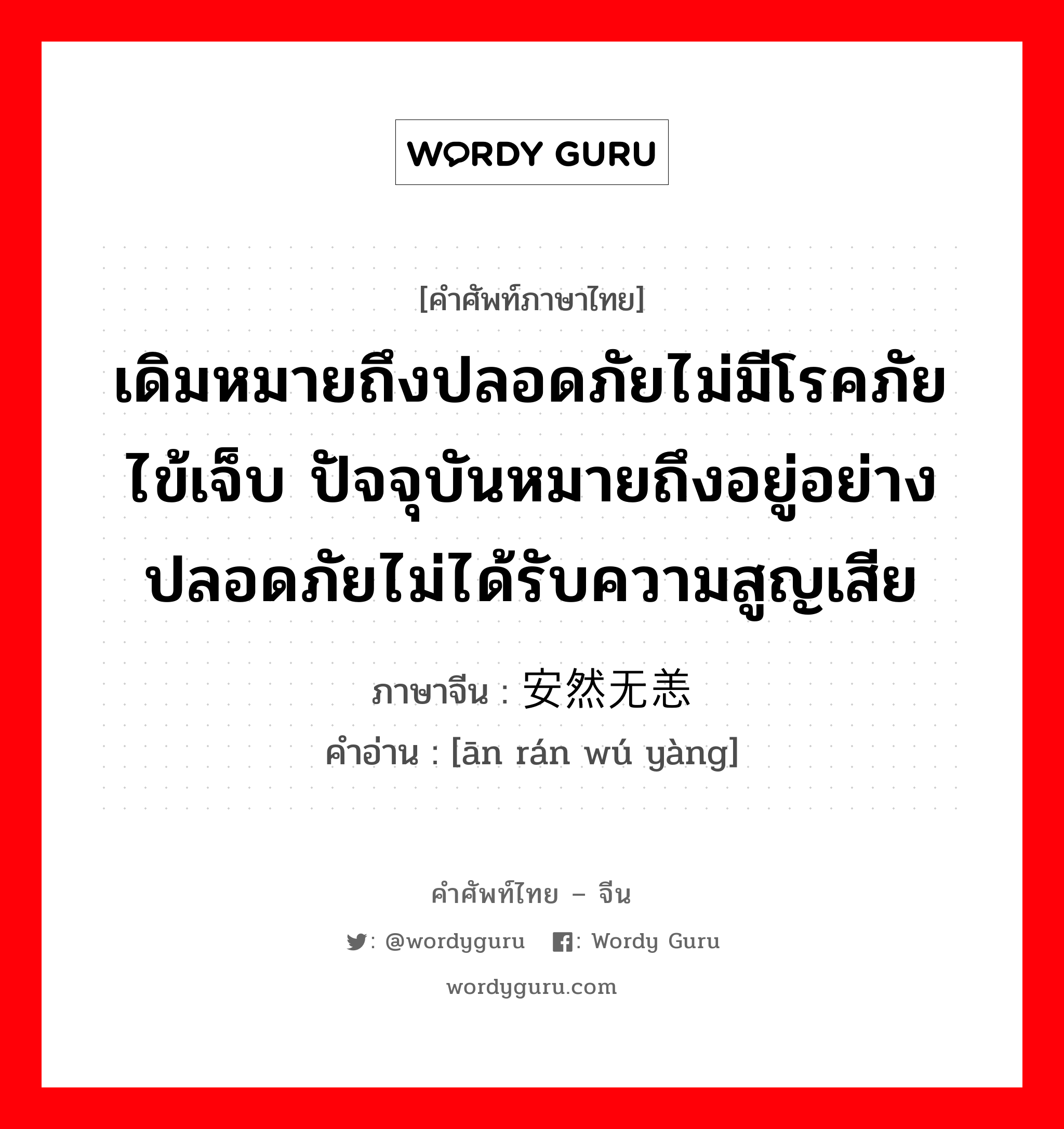 เดิมหมายถึงปลอดภัยไม่มีโรคภัยไข้เจ็บ ปัจจุบันหมายถึงอยู่อย่างปลอดภัยไม่ได้รับความสูญเสีย ภาษาจีนคืออะไร, คำศัพท์ภาษาไทย - จีน เดิมหมายถึงปลอดภัยไม่มีโรคภัยไข้เจ็บ ปัจจุบันหมายถึงอยู่อย่างปลอดภัยไม่ได้รับความสูญเสีย ภาษาจีน 安然无恙 คำอ่าน [ān rán wú yàng]