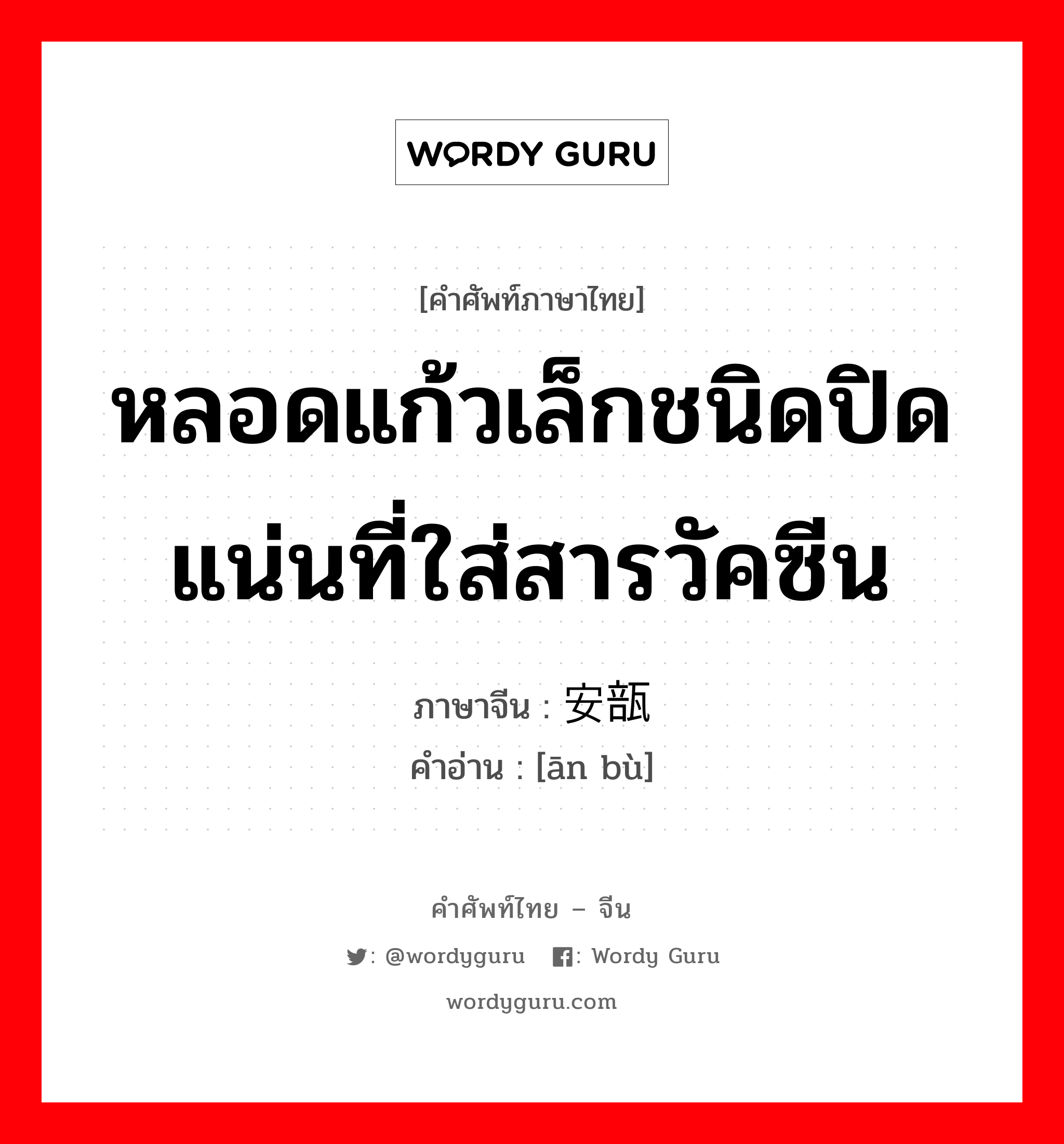 หลอดแก้วเล็กชนิดปิดแน่นที่ใส่สารวัคซีน ภาษาจีนคืออะไร, คำศัพท์ภาษาไทย - จีน หลอดแก้วเล็กชนิดปิดแน่นที่ใส่สารวัคซีน ภาษาจีน 安瓿 คำอ่าน [ān bù]