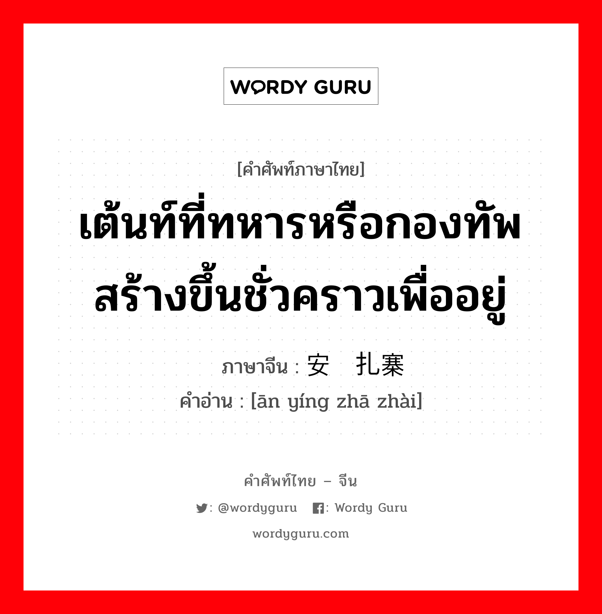 เต้นท์ที่ทหารหรือกองทัพสร้างขึ้นชั่วคราวเพื่ออยู่ ภาษาจีนคืออะไร, คำศัพท์ภาษาไทย - จีน เต้นท์ที่ทหารหรือกองทัพสร้างขึ้นชั่วคราวเพื่ออยู่ ภาษาจีน 安营扎寨 คำอ่าน [ān yíng zhā zhài]